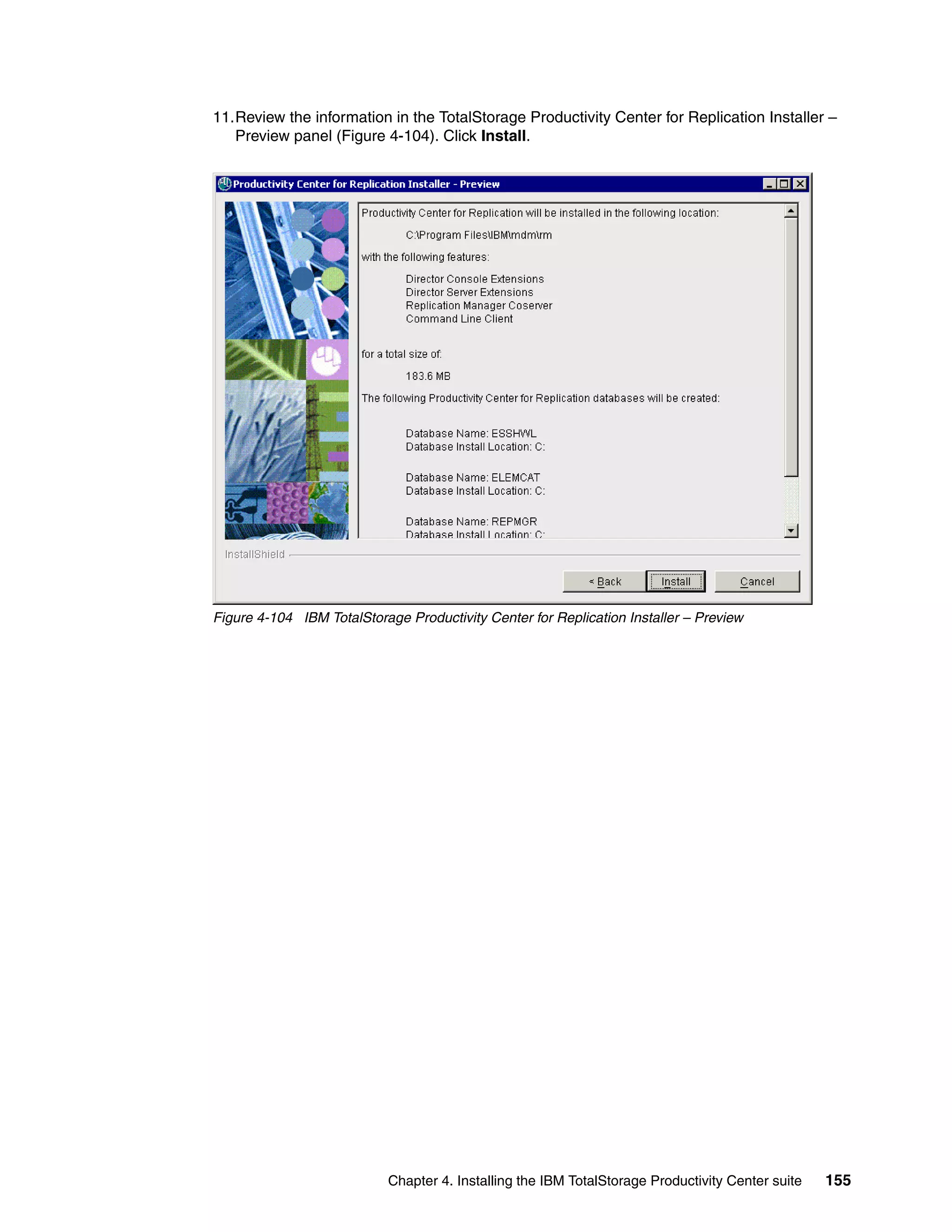 11.Review the information in the TotalStorage Productivity Center for Replication Installer –
   Preview panel (Figure 4-104). Click Install.




Figure 4-104 IBM TotalStorage Productivity Center for Replication Installer – Preview




                            Chapter 4. Installing the IBM TotalStorage Productivity Center suite   155
 