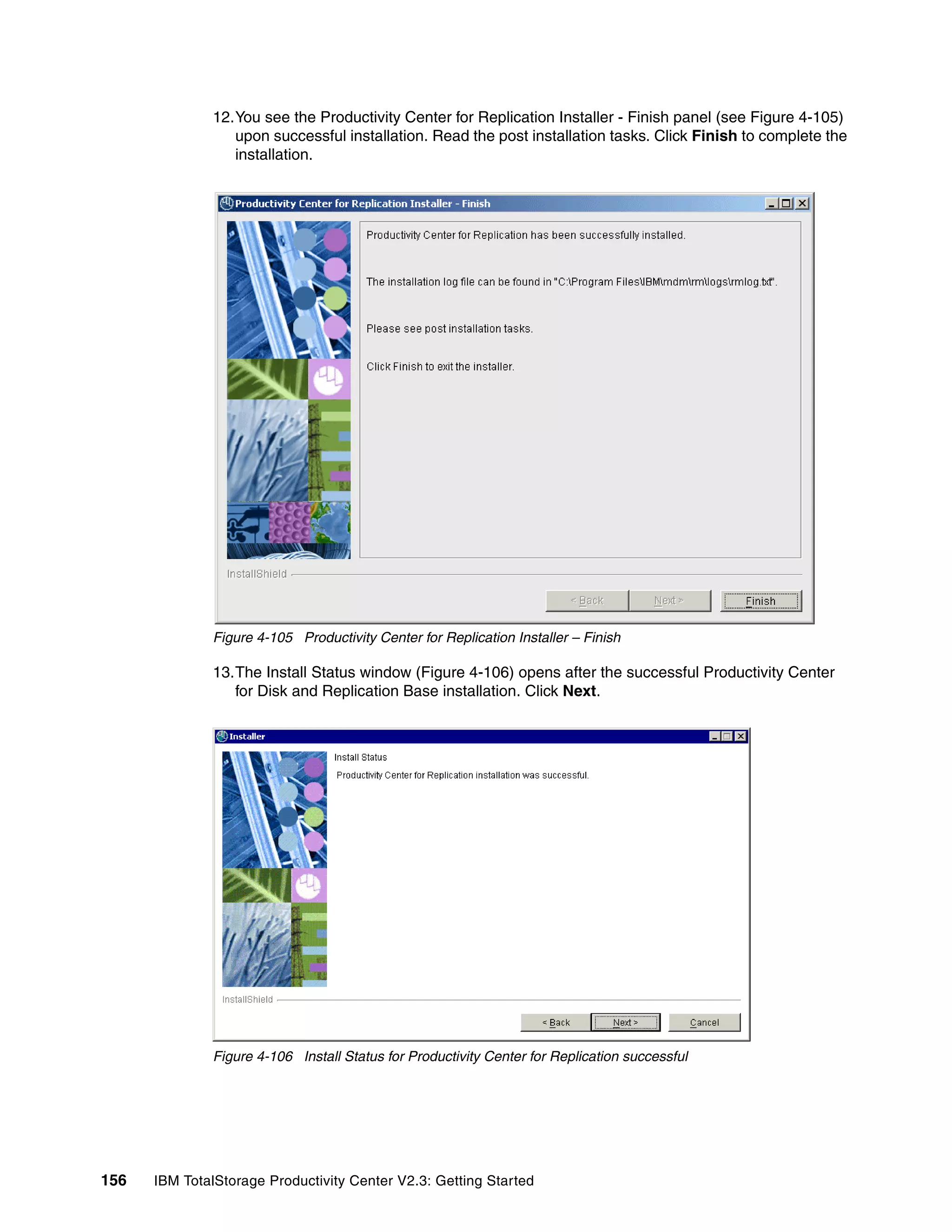 12.You see the Productivity Center for Replication Installer - Finish panel (see Figure 4-105)
                 upon successful installation. Read the post installation tasks. Click Finish to complete the
                 installation.




              Figure 4-105 Productivity Center for Replication Installer – Finish

              13.The Install Status window (Figure 4-106) opens after the successful Productivity Center
                 for Disk and Replication Base installation. Click Next.




              Figure 4-106 Install Status for Productivity Center for Replication successful




156   IBM TotalStorage Productivity Center V2.3: Getting Started
 