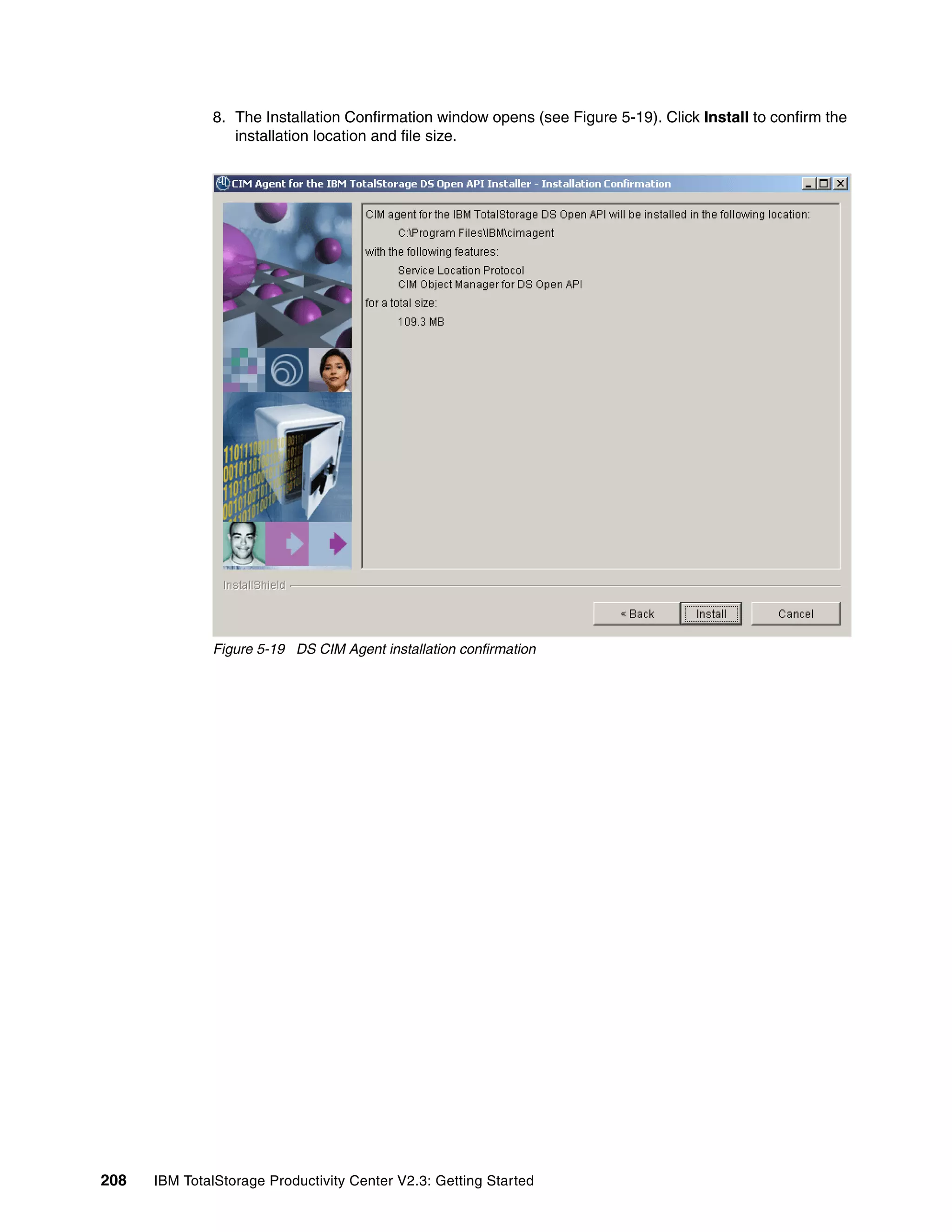 8. The Installation Confirmation window opens (see Figure 5-19). Click Install to confirm the
                 installation location and file size.




              Figure 5-19 DS CIM Agent installation confirmation




208   IBM TotalStorage Productivity Center V2.3: Getting Started
 