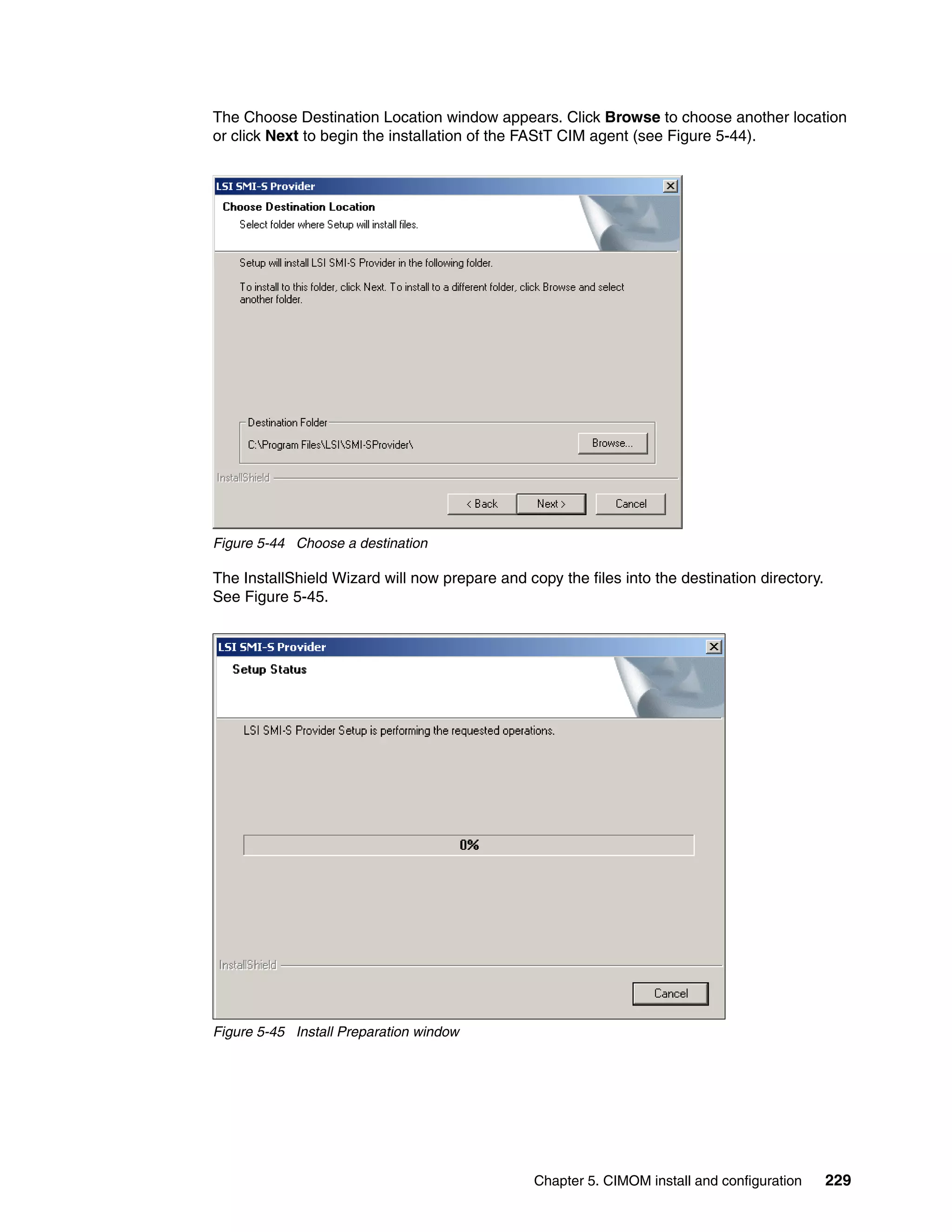 The Choose Destination Location window appears. Click Browse to choose another location
or click Next to begin the installation of the FAStT CIM agent (see Figure 5-44).




Figure 5-44 Choose a destination

The InstallShield Wizard will now prepare and copy the files into the destination directory.
See Figure 5-45.




Figure 5-45 Install Preparation window




                                                Chapter 5. CIMOM install and configuration     229
 