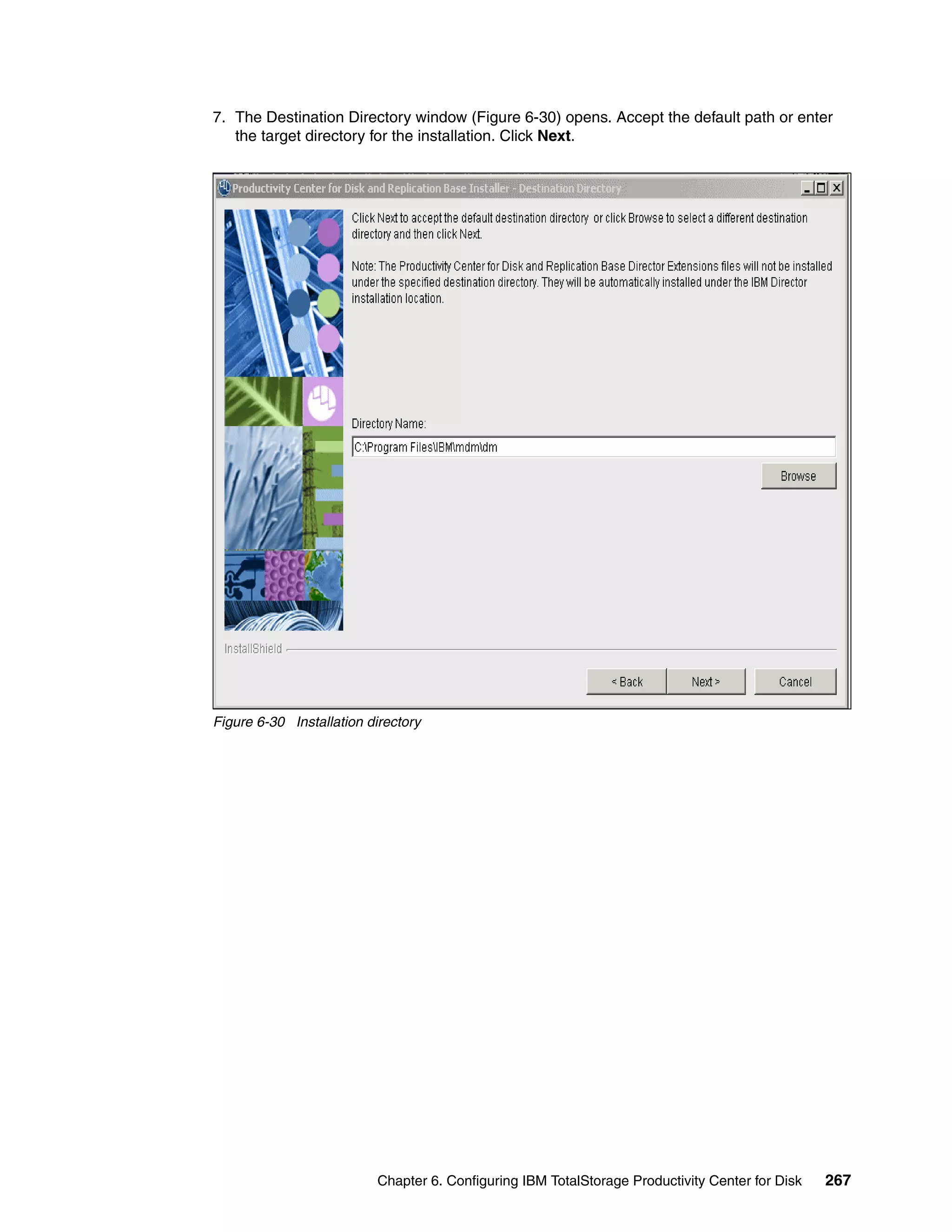 7. The Destination Directory window (Figure 6-30) opens. Accept the default path or enter
   the target directory for the installation. Click Next.




Figure 6-30 Installation directory




                          Chapter 6. Configuring IBM TotalStorage Productivity Center for Disk   267
 