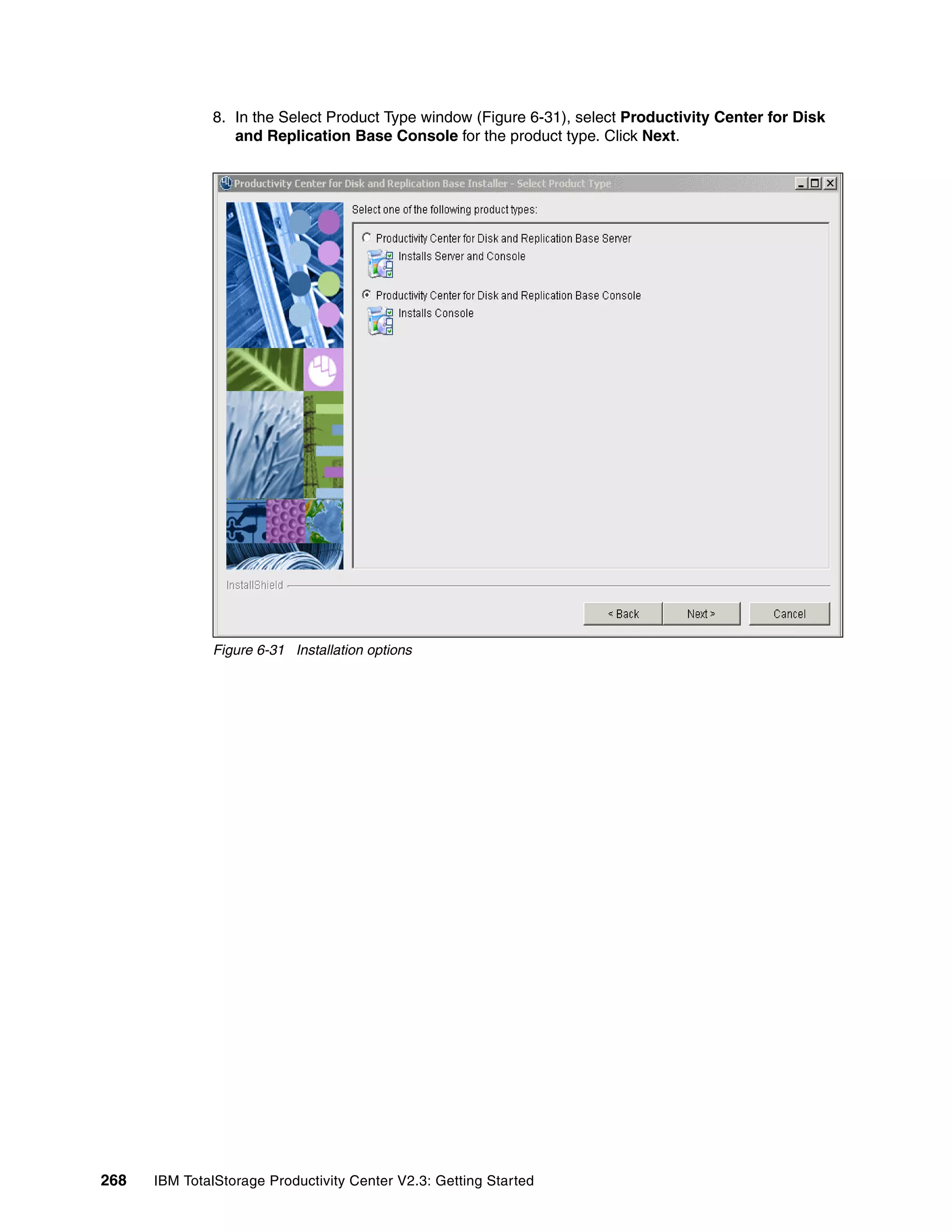 8. In the Select Product Type window (Figure 6-31), select Productivity Center for Disk
                 and Replication Base Console for the product type. Click Next.




              Figure 6-31 Installation options




268   IBM TotalStorage Productivity Center V2.3: Getting Started
 