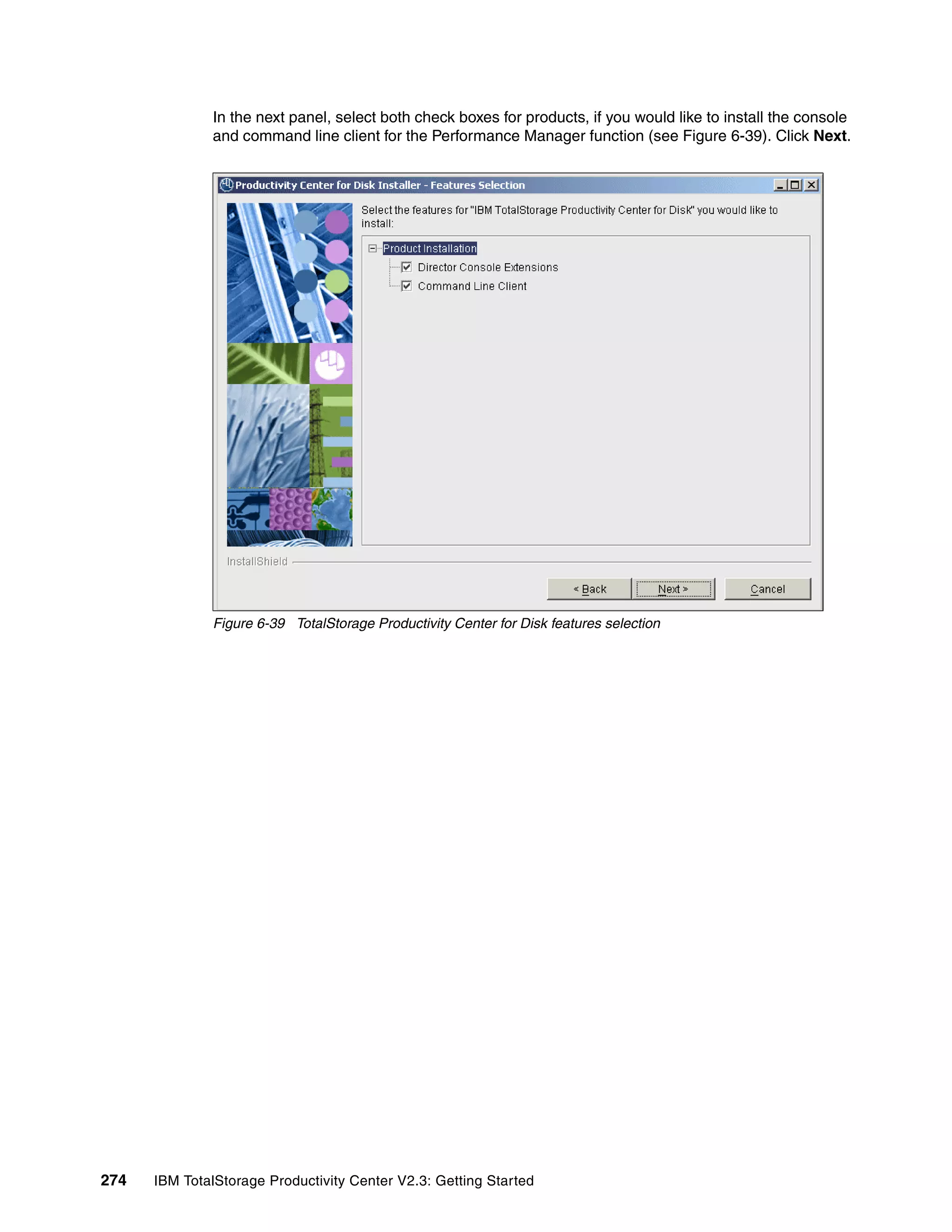 In the next panel, select both check boxes for products, if you would like to install the console
              and command line client for the Performance Manager function (see Figure 6-39). Click Next.




              Figure 6-39 TotalStorage Productivity Center for Disk features selection




274   IBM TotalStorage Productivity Center V2.3: Getting Started
 