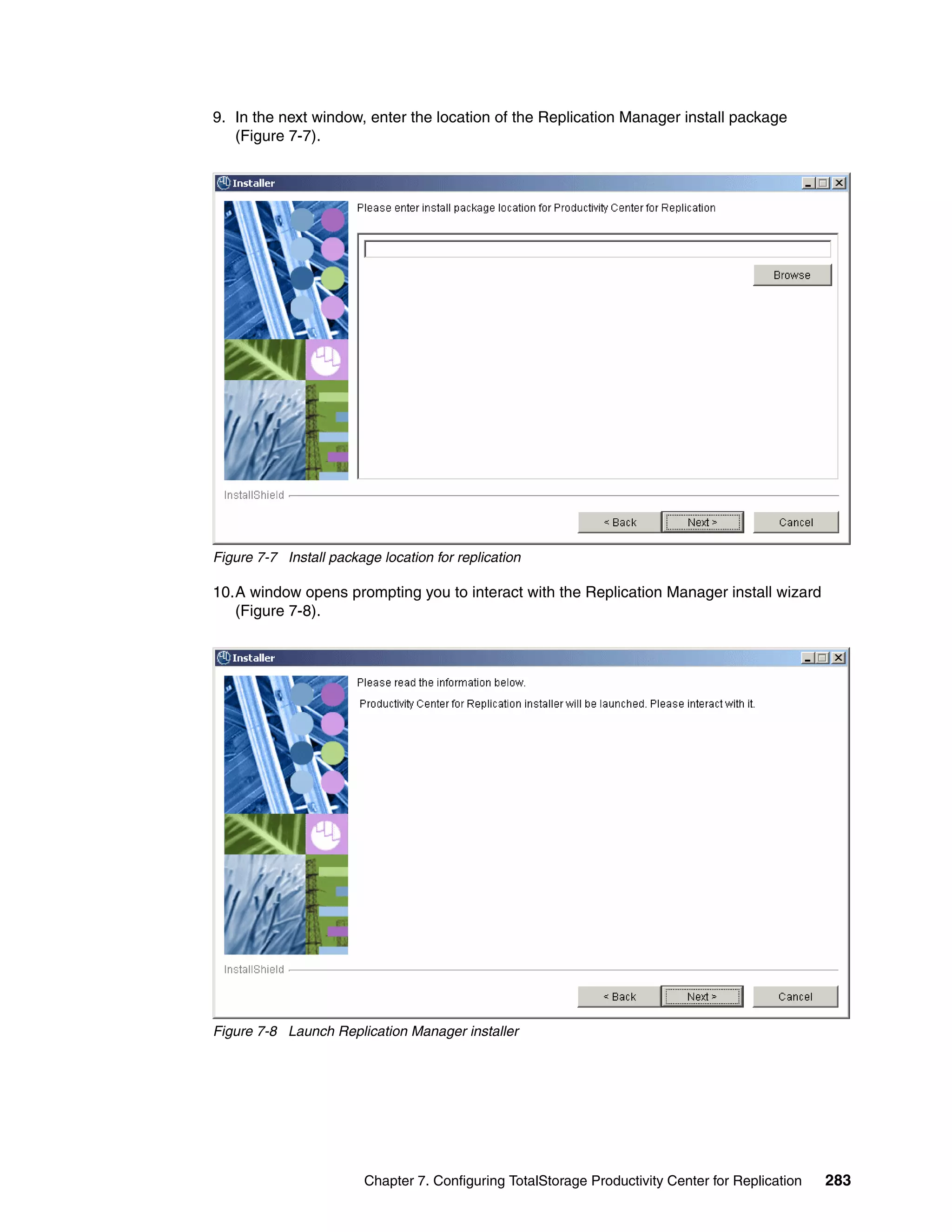 9. In the next window, enter the location of the Replication Manager install package
   (Figure 7-7).




Figure 7-7 Install package location for replication

10.A window opens prompting you to interact with the Replication Manager install wizard
   (Figure 7-8).




Figure 7-8 Launch Replication Manager installer




                         Chapter 7. Configuring TotalStorage Productivity Center for Replication   283
 