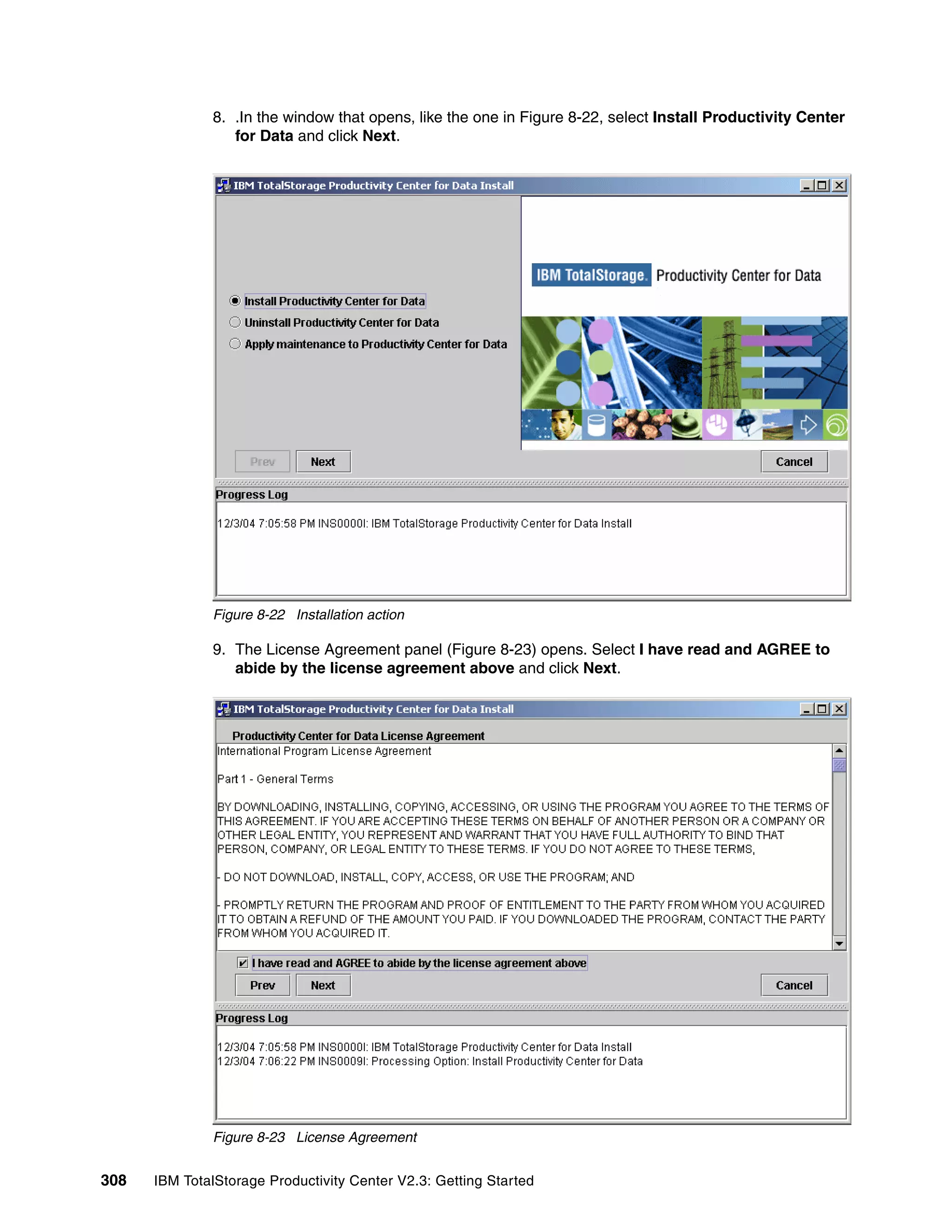 8. .In the window that opens, like the one in Figure 8-22, select Install Productivity Center
                 for Data and click Next.




              Figure 8-22 Installation action

              9. The License Agreement panel (Figure 8-23) opens. Select I have read and AGREE to
                 abide by the license agreement above and click Next.




              Figure 8-23 License Agreement


308   IBM TotalStorage Productivity Center V2.3: Getting Started
 
