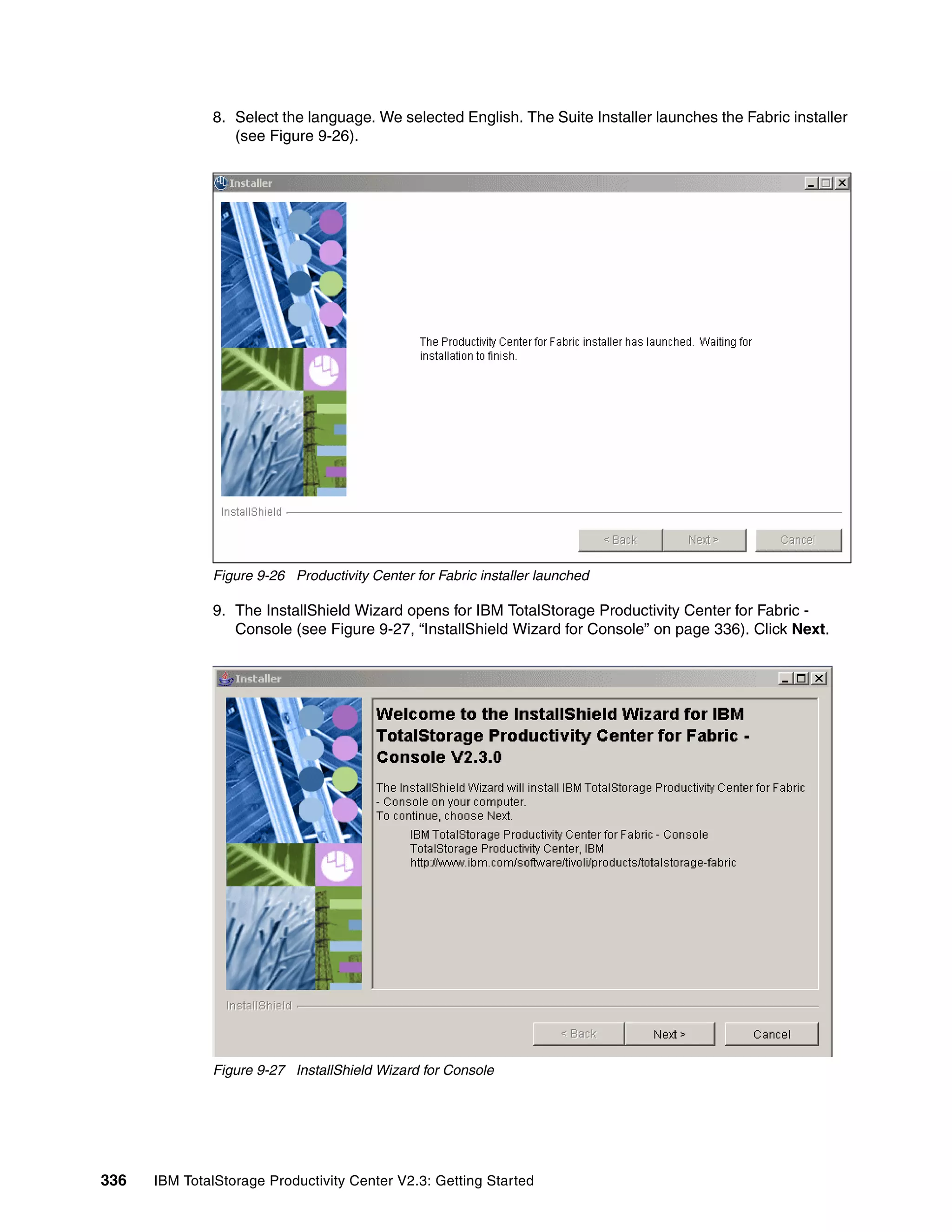 8. Select the language. We selected English. The Suite Installer launches the Fabric installer
                 (see Figure 9-26).




              Figure 9-26 Productivity Center for Fabric installer launched

              9. The InstallShield Wizard opens for IBM TotalStorage Productivity Center for Fabric -
                 Console (see Figure 9-27, “InstallShield Wizard for Console” on page 336). Click Next.




              Figure 9-27 InstallShield Wizard for Console




336   IBM TotalStorage Productivity Center V2.3: Getting Started
 