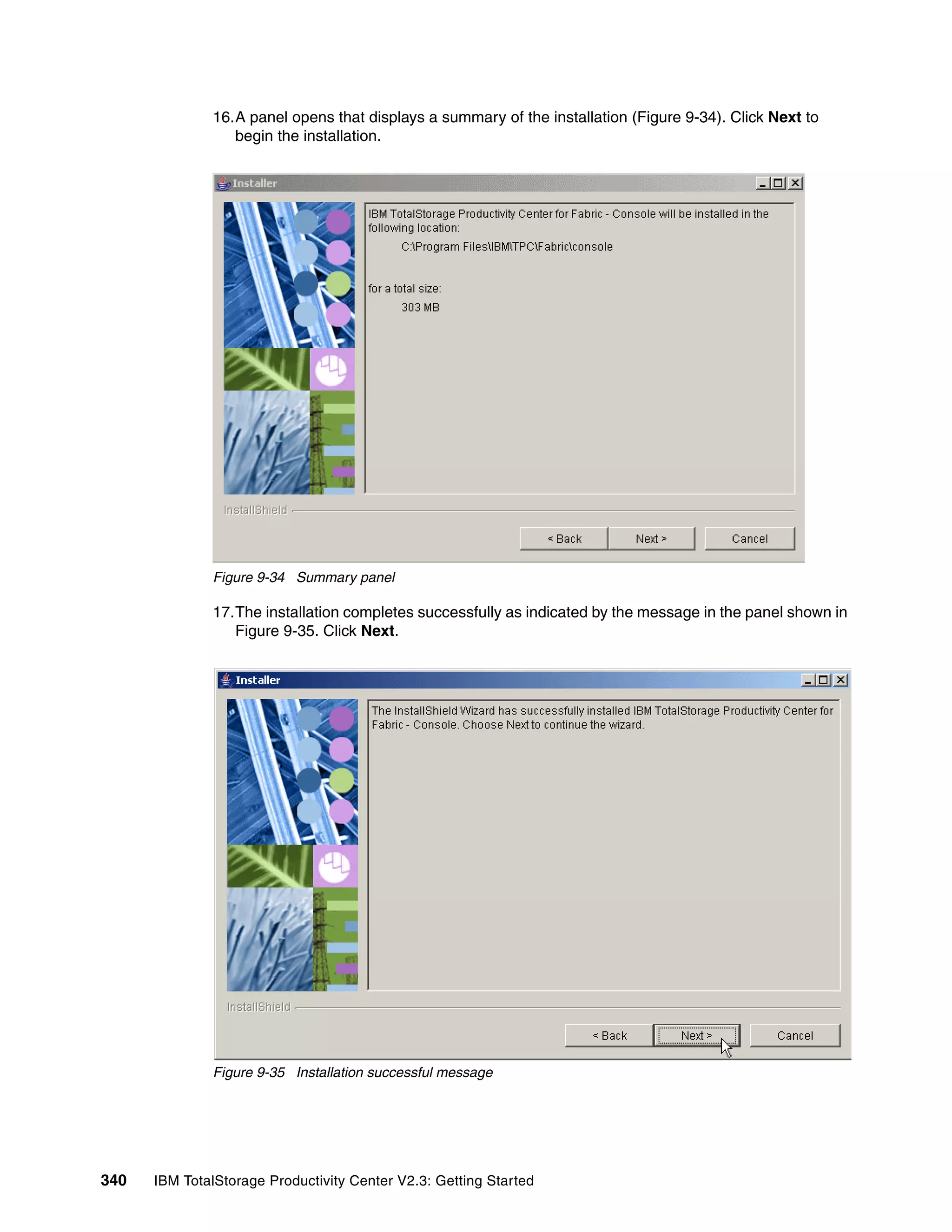 16.A panel opens that displays a summary of the installation (Figure 9-34). Click Next to
                 begin the installation.




              Figure 9-34 Summary panel

              17.The installation completes successfully as indicated by the message in the panel shown in
                 Figure 9-35. Click Next.




              Figure 9-35 Installation successful message




340   IBM TotalStorage Productivity Center V2.3: Getting Started
 