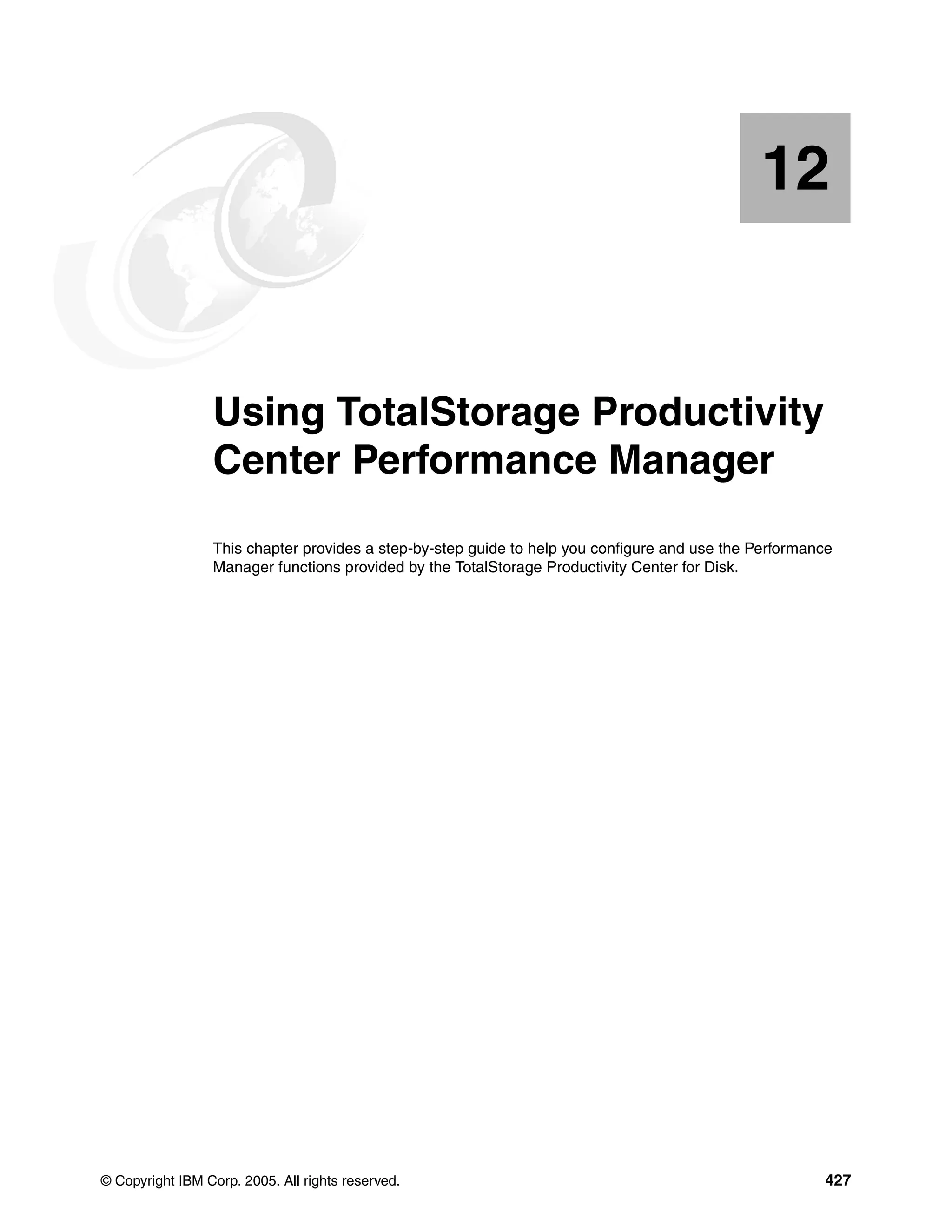 12


   Chapter 12.   Using TotalStorage Productivity
                 Center Performance Manager
                 This chapter provides a step-by-step guide to help you configure and use the Performance
                 Manager functions provided by the TotalStorage Productivity Center for Disk.




© Copyright IBM Corp. 2005. All rights reserved.                                                       427
 