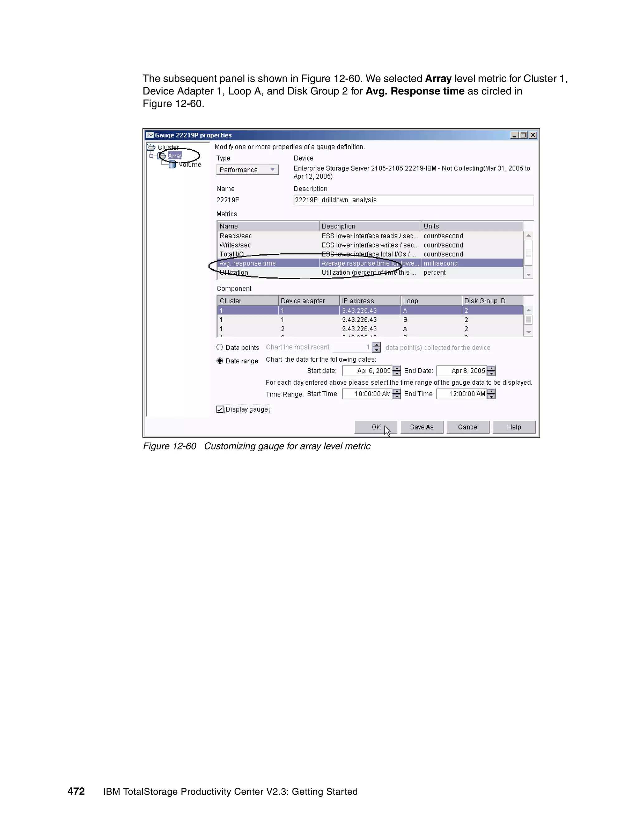 The subsequent panel is shown in Figure 12-60. We selected Array level metric for Cluster 1,
              Device Adapter 1, Loop A, and Disk Group 2 for Avg. Response time as circled in
              Figure 12-60.




              Figure 12-60 Customizing gauge for array level metric




472   IBM TotalStorage Productivity Center V2.3: Getting Started
 