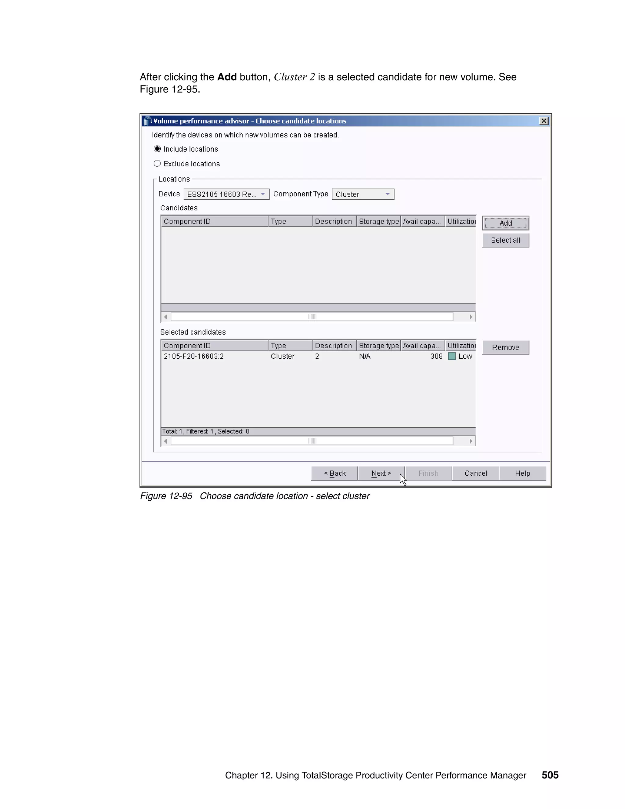 After clicking the Add button, Cluster 2 is a selected candidate for new volume. See
Figure 12-95.




Figure 12-95 Choose candidate location - select cluster




                    Chapter 12. Using TotalStorage Productivity Center Performance Manager   505
 