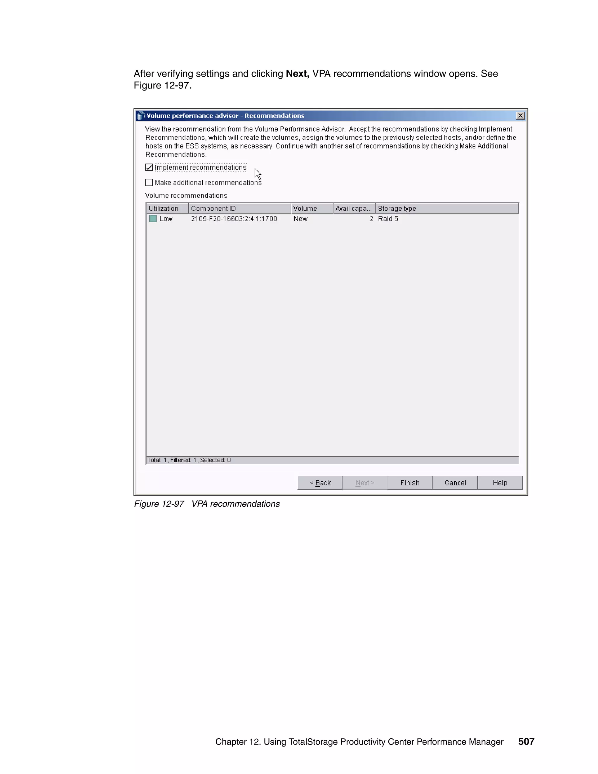After verifying settings and clicking Next, VPA recommendations window opens. See
Figure 12-97.




Figure 12-97 VPA recommendations




                  Chapter 12. Using TotalStorage Productivity Center Performance Manager   507
 