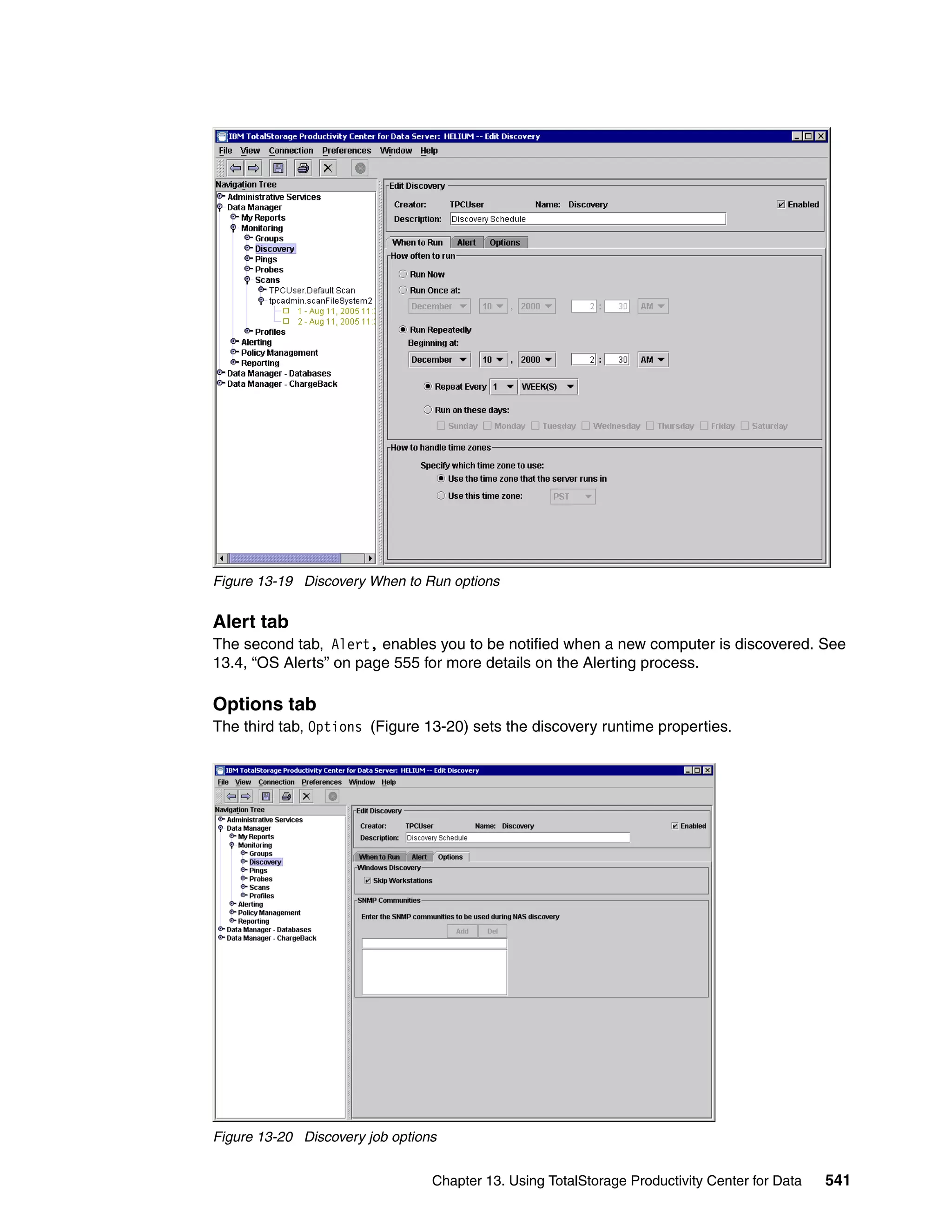 Figure 13-19 Discovery When to Run options


Alert tab
The second tab, Alert, enables you to be notified when a new computer is discovered. See
13.4, “OS Alerts” on page 555 for more details on the Alerting process.

Options tab
The third tab, Options (Figure 13-20) sets the discovery runtime properties.




Figure 13-20 Discovery job options


                                 Chapter 13. Using TotalStorage Productivity Center for Data   541
 