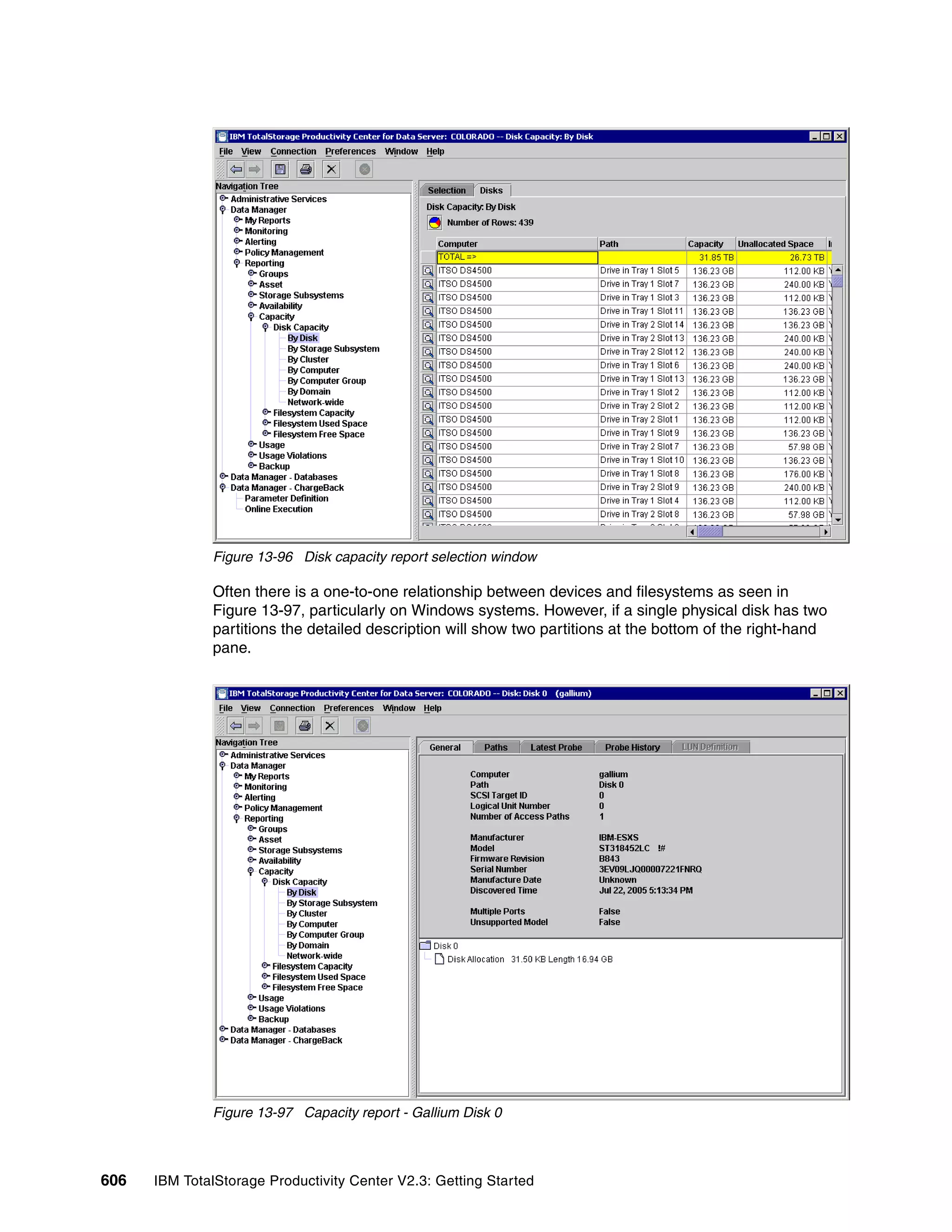 Figure 13-96 Disk capacity report selection window

              Often there is a one-to-one relationship between devices and filesystems as seen in
              Figure 13-97, particularly on Windows systems. However, if a single physical disk has two
              partitions the detailed description will show two partitions at the bottom of the right-hand
              pane.




              Figure 13-97 Capacity report - Gallium Disk 0



606   IBM TotalStorage Productivity Center V2.3: Getting Started
 