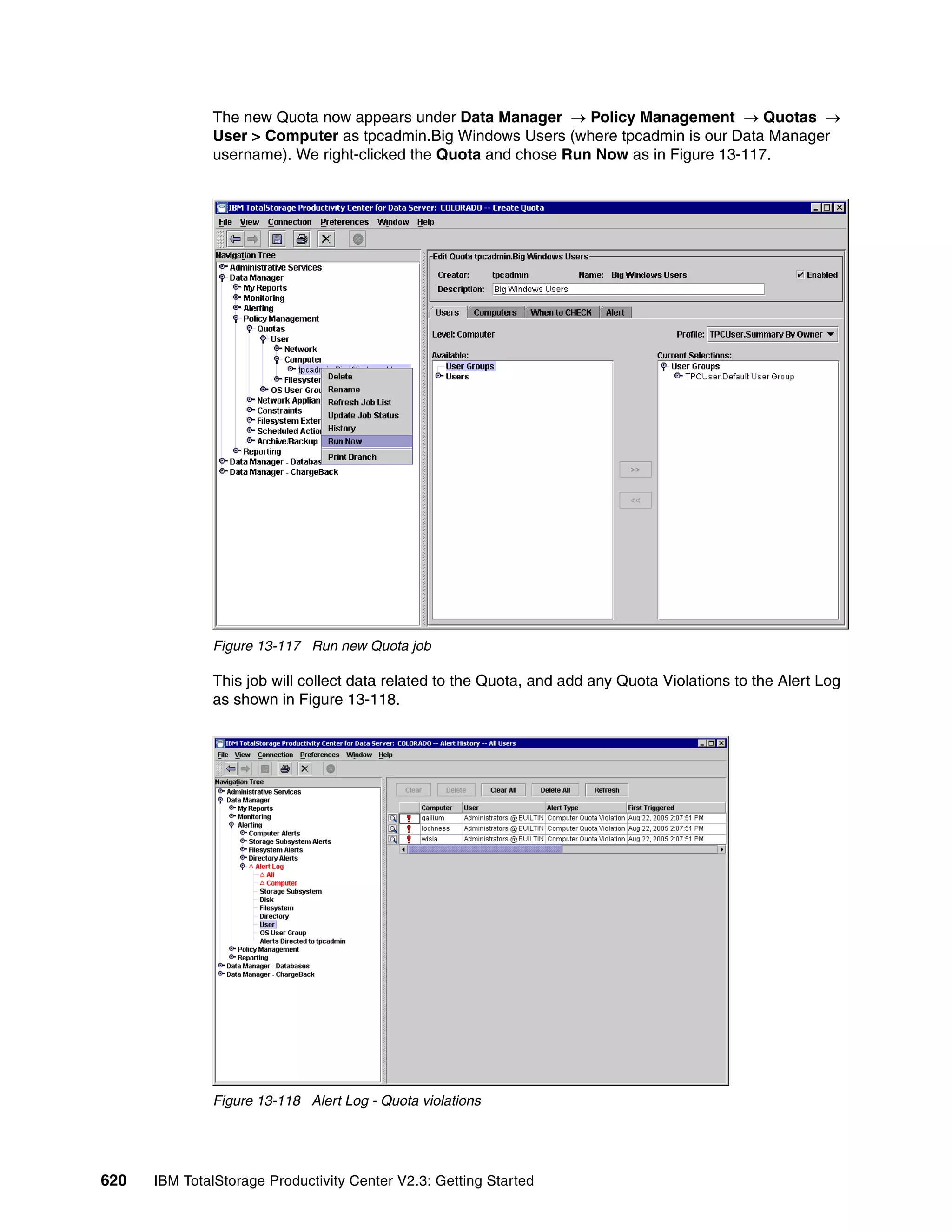The new Quota now appears under Data Manager → Policy Management → Quotas →
              User > Computer as tpcadmin.Big Windows Users (where tpcadmin is our Data Manager
              username). We right-clicked the Quota and chose Run Now as in Figure 13-117.




              Figure 13-117 Run new Quota job

              This job will collect data related to the Quota, and add any Quota Violations to the Alert Log
              as shown in Figure 13-118.




              Figure 13-118 Alert Log - Quota violations




620   IBM TotalStorage Productivity Center V2.3: Getting Started
 