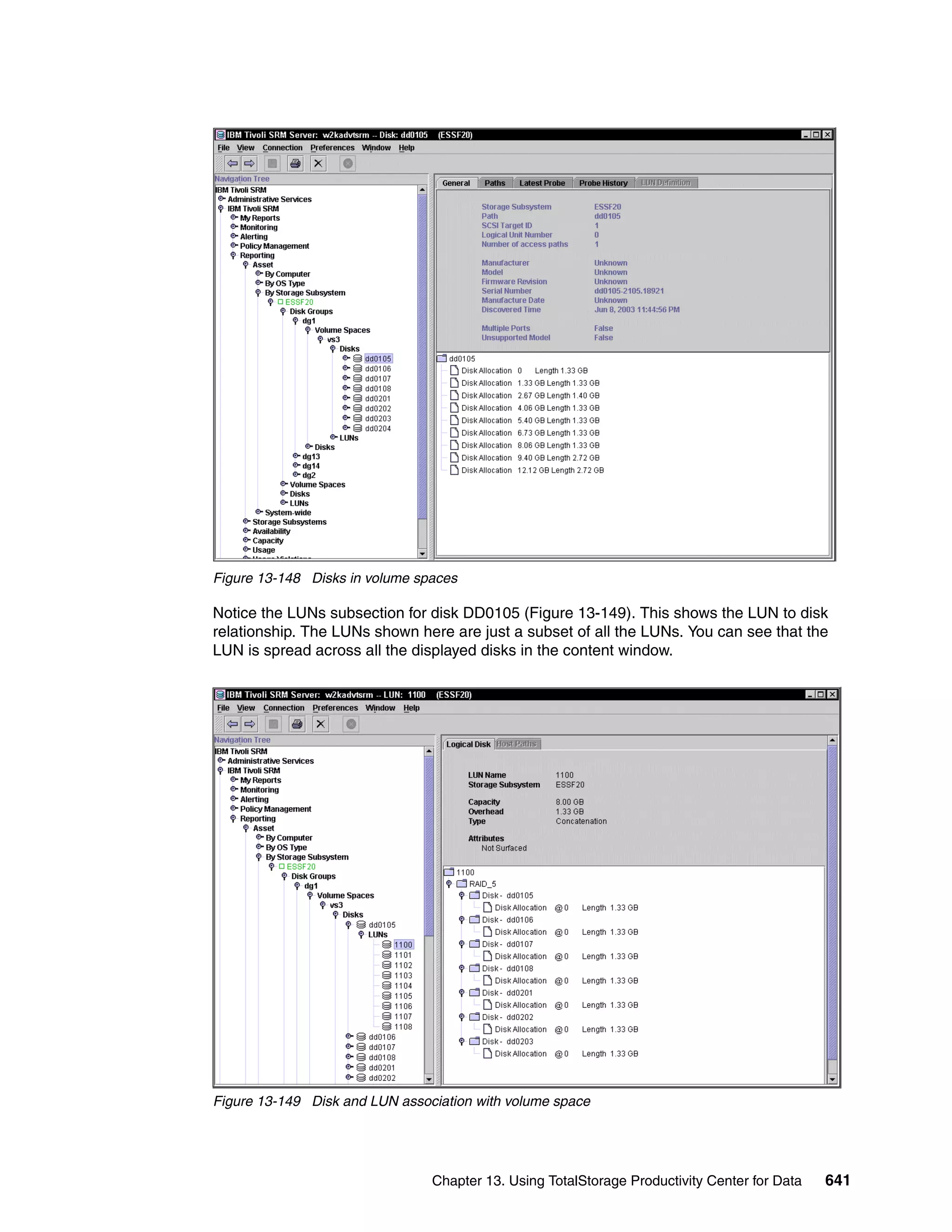 Figure 13-148 Disks in volume spaces

Notice the LUNs subsection for disk DD0105 (Figure 13-149). This shows the LUN to disk
relationship. The LUNs shown here are just a subset of all the LUNs. You can see that the
LUN is spread across all the displayed disks in the content window.




Figure 13-149 Disk and LUN association with volume space




                                Chapter 13. Using TotalStorage Productivity Center for Data   641
 