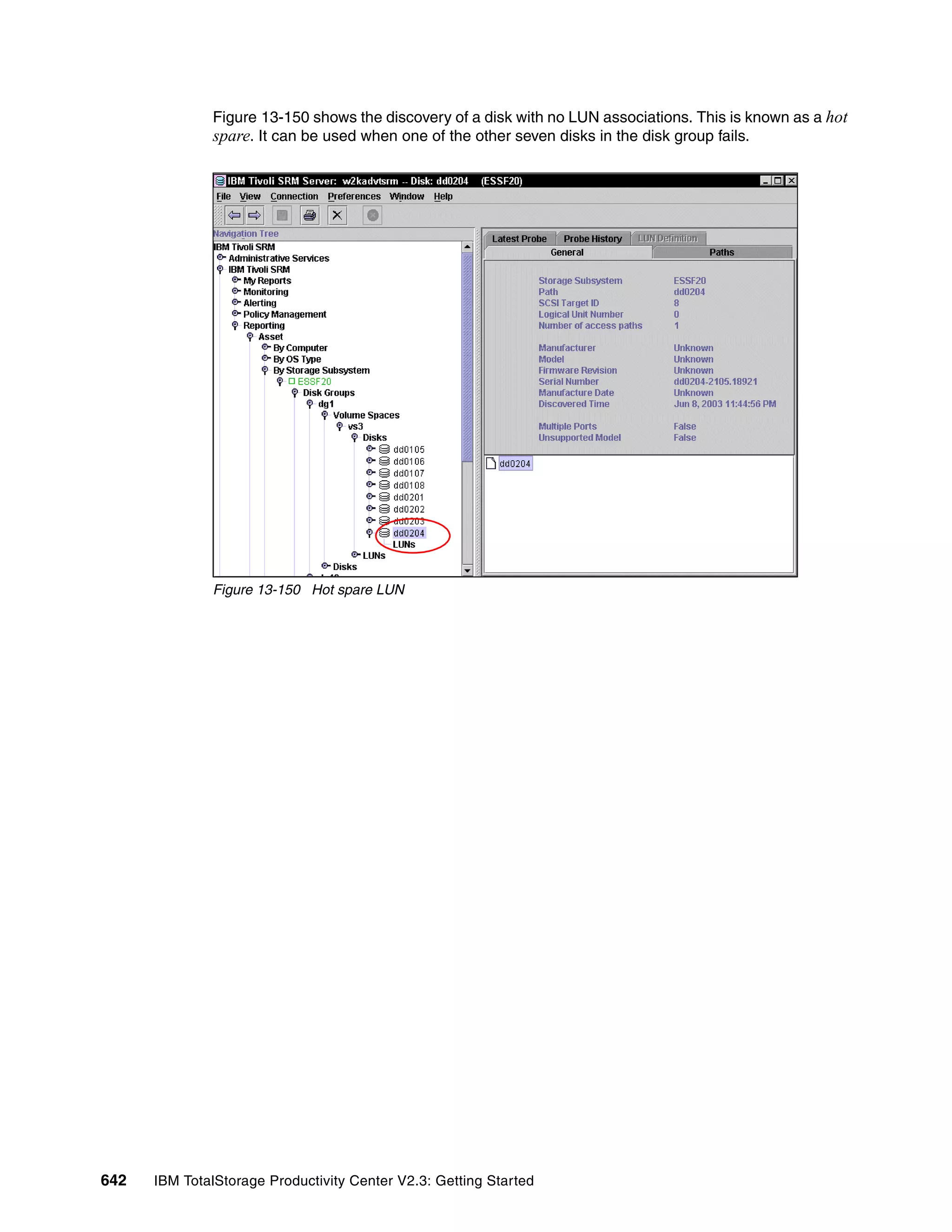 Figure 13-150 shows the discovery of a disk with no LUN associations. This is known as a hot
              spare. It can be used when one of the other seven disks in the disk group fails.




              Figure 13-150 Hot spare LUN




642   IBM TotalStorage Productivity Center V2.3: Getting Started
 