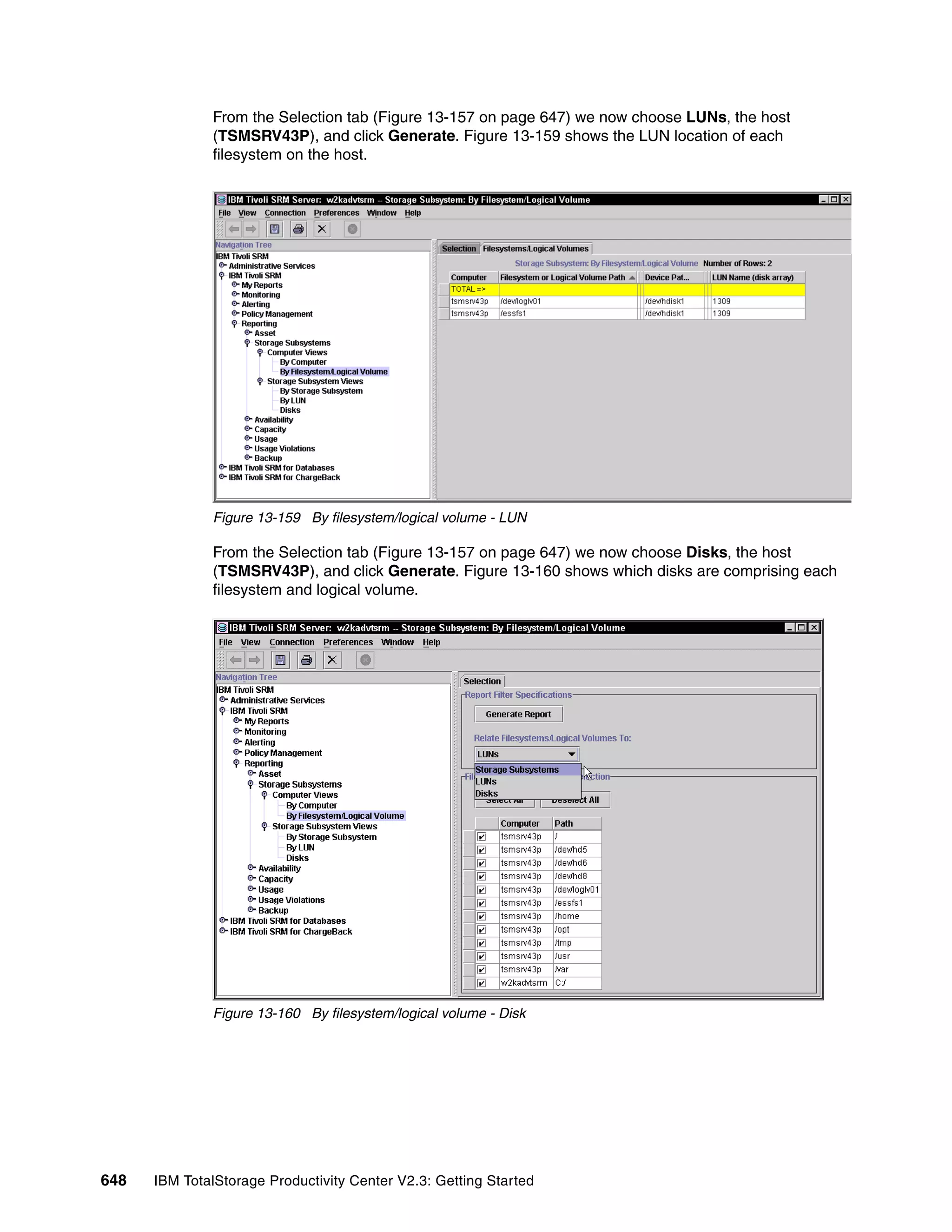 From the Selection tab (Figure 13-157 on page 647) we now choose LUNs, the host
              (TSMSRV43P), and click Generate. Figure 13-159 shows the LUN location of each
              filesystem on the host.




              Figure 13-159 By filesystem/logical volume - LUN

              From the Selection tab (Figure 13-157 on page 647) we now choose Disks, the host
              (TSMSRV43P), and click Generate. Figure 13-160 shows which disks are comprising each
              filesystem and logical volume.




              Figure 13-160 By filesystem/logical volume - Disk




648   IBM TotalStorage Productivity Center V2.3: Getting Started
 