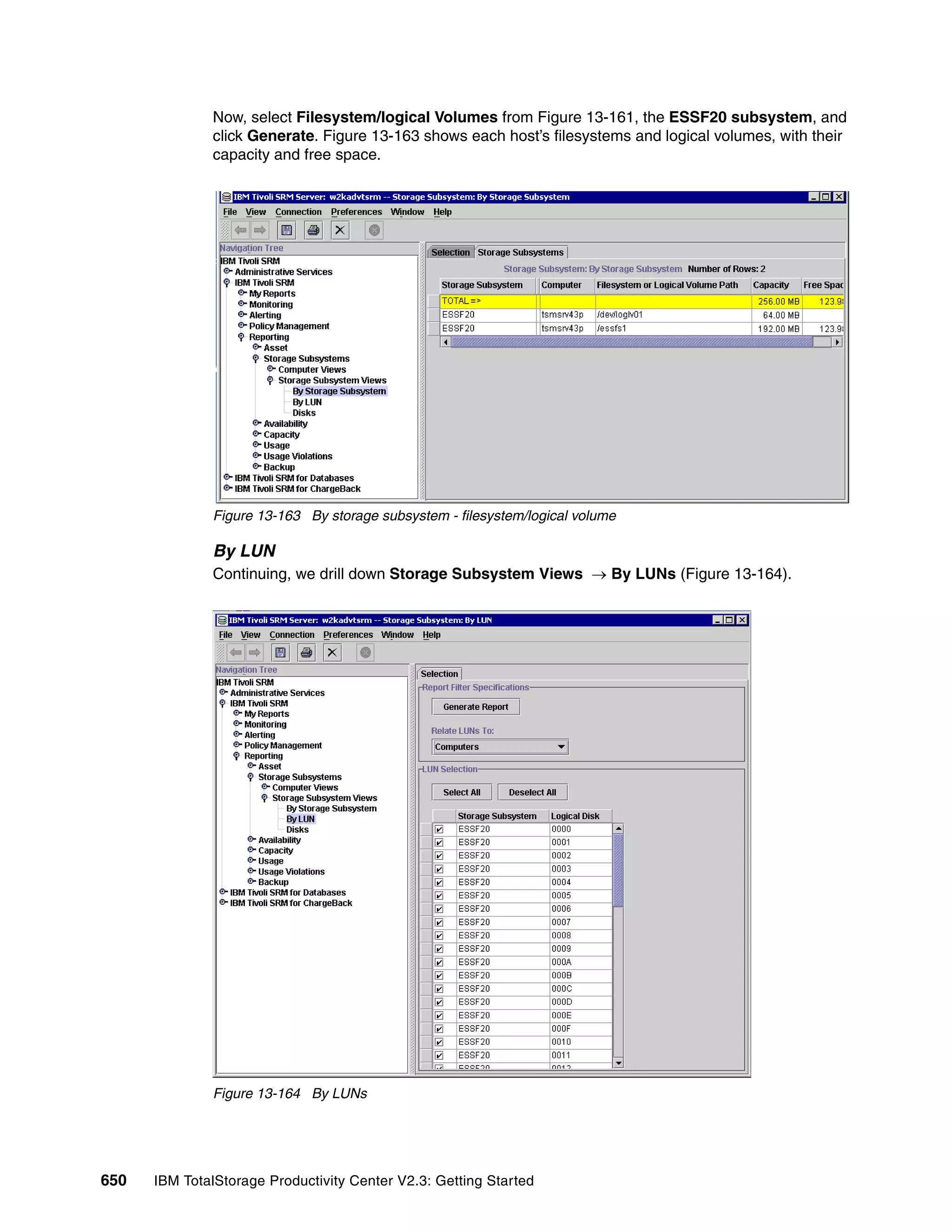 Now, select Filesystem/logical Volumes from Figure 13-161, the ESSF20 subsystem, and
              click Generate. Figure 13-163 shows each host’s filesystems and logical volumes, with their
              capacity and free space.




              Figure 13-163 By storage subsystem - filesystem/logical volume

              By LUN
              Continuing, we drill down Storage Subsystem Views → By LUNs (Figure 13-164).




              Figure 13-164 By LUNs




650   IBM TotalStorage Productivity Center V2.3: Getting Started
 