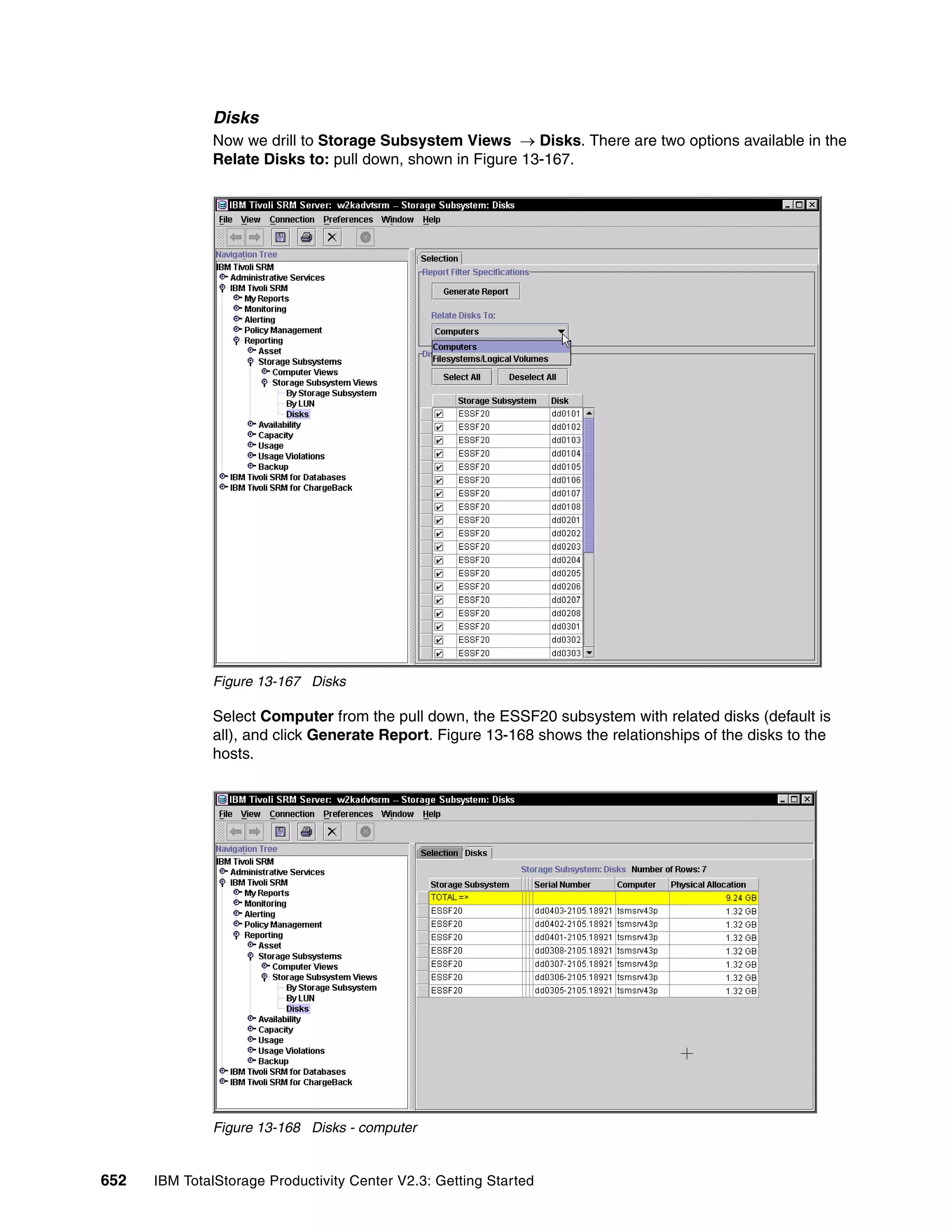 Disks
              Now we drill to Storage Subsystem Views → Disks. There are two options available in the
              Relate Disks to: pull down, shown in Figure 13-167.




              Figure 13-167 Disks

              Select Computer from the pull down, the ESSF20 subsystem with related disks (default is
              all), and click Generate Report. Figure 13-168 shows the relationships of the disks to the
              hosts.




              Figure 13-168 Disks - computer


652   IBM TotalStorage Productivity Center V2.3: Getting Started
 