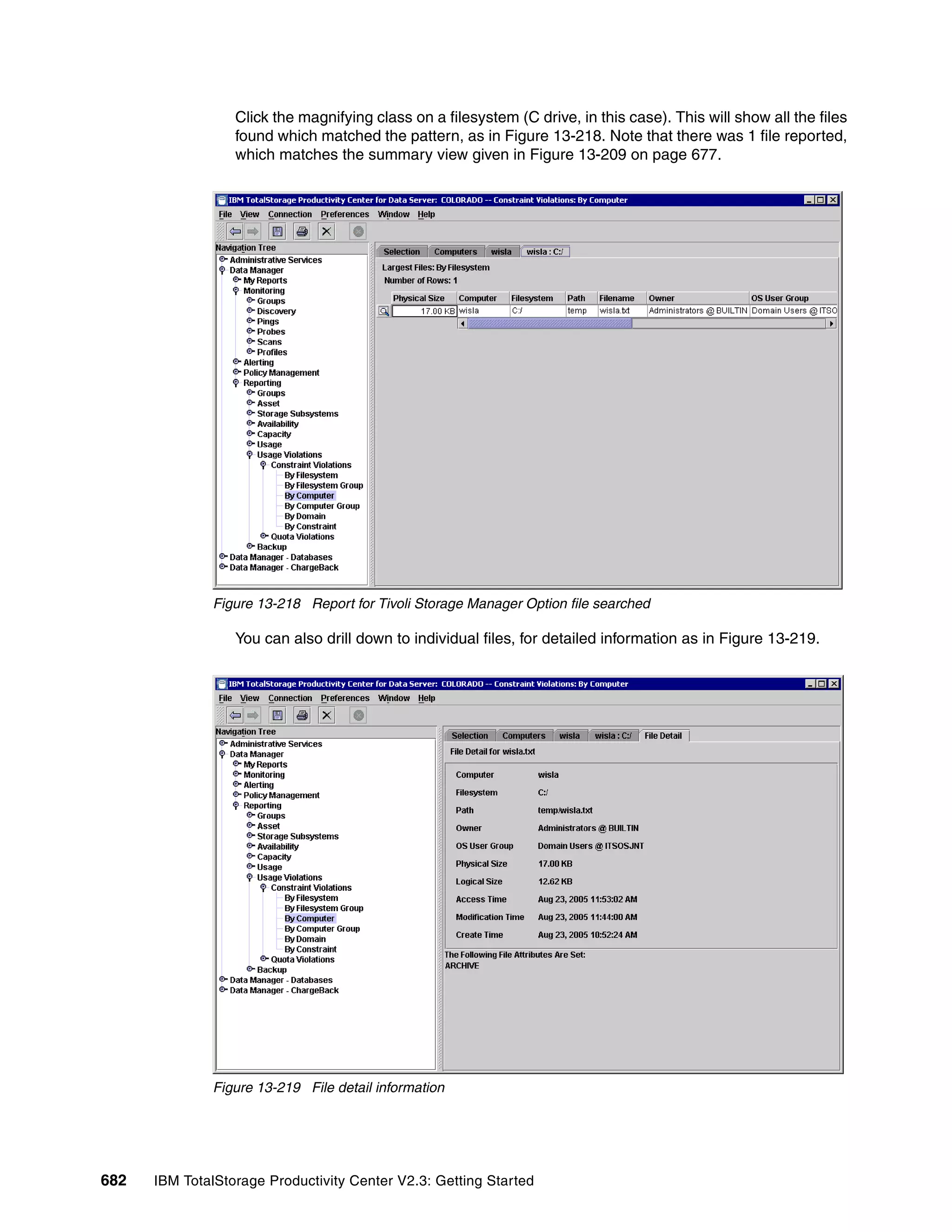 Click the magnifying class on a filesystem (C drive, in this case). This will show all the files
                  found which matched the pattern, as in Figure 13-218. Note that there was 1 file reported,
                  which matches the summary view given in Figure 13-209 on page 677.




              Figure 13-218 Report for Tivoli Storage Manager Option file searched

                  You can also drill down to individual files, for detailed information as in Figure 13-219.




              Figure 13-219 File detail information




682   IBM TotalStorage Productivity Center V2.3: Getting Started
 