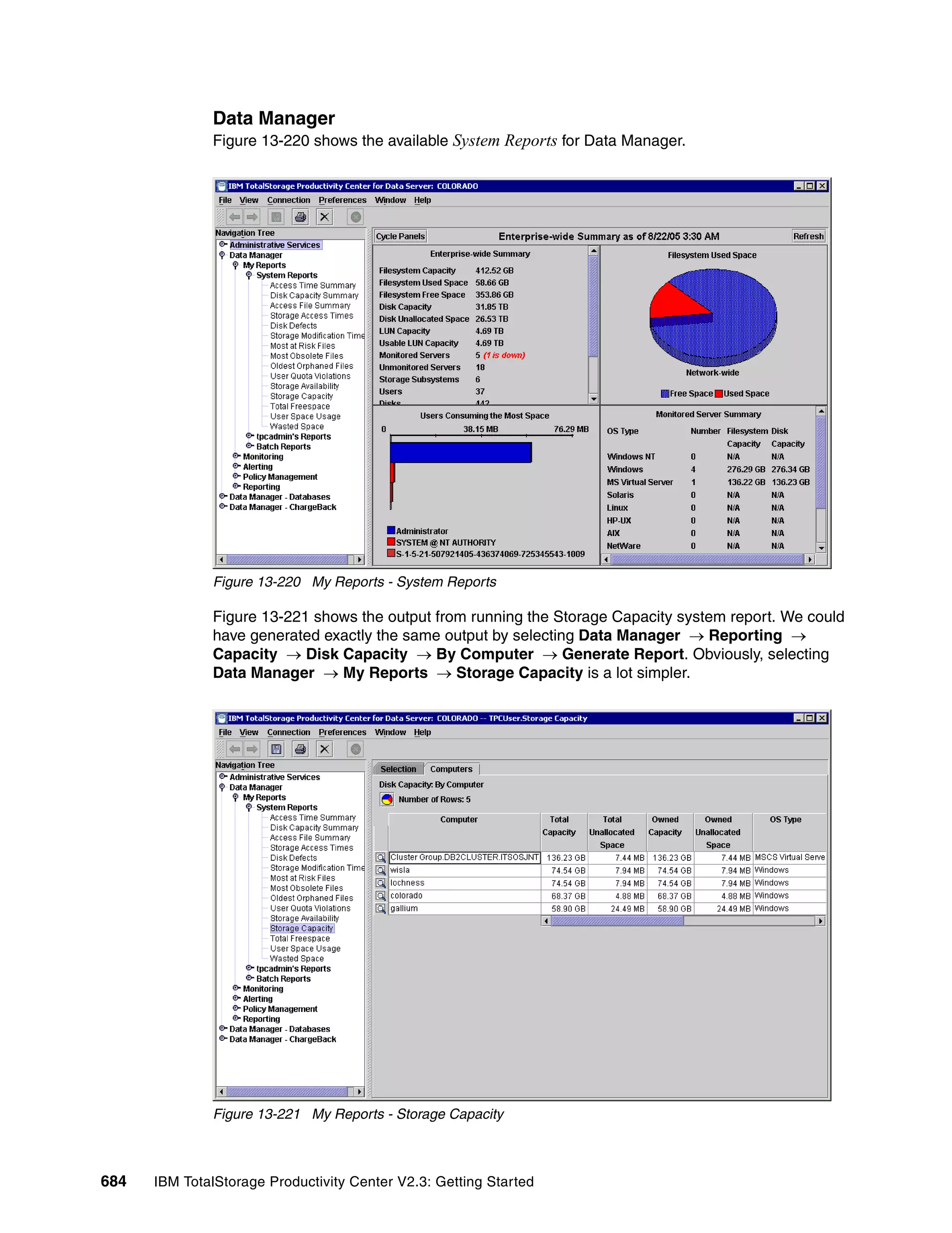 Data Manager
              Figure 13-220 shows the available System Reports for Data Manager.




              Figure 13-220 My Reports - System Reports

              Figure 13-221 shows the output from running the Storage Capacity system report. We could
              have generated exactly the same output by selecting Data Manager → Reporting →
              Capacity → Disk Capacity → By Computer → Generate Report. Obviously, selecting
              Data Manager → My Reports → Storage Capacity is a lot simpler.




              Figure 13-221 My Reports - Storage Capacity



684   IBM TotalStorage Productivity Center V2.3: Getting Started
 