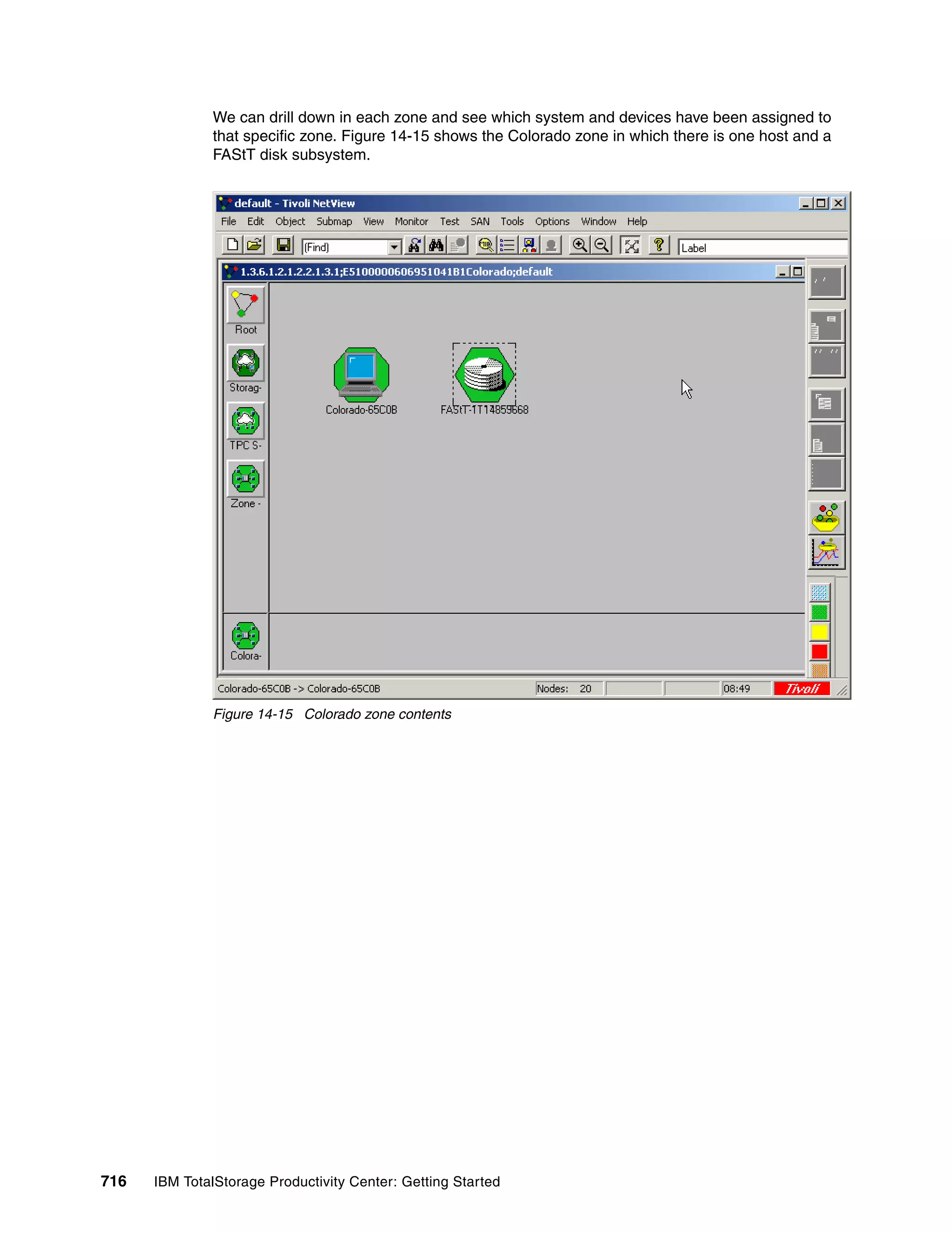 We can drill down in each zone and see which system and devices have been assigned to
               that specific zone. Figure 14-15 shows the Colorado zone in which there is one host and a
               FAStT disk subsystem.




               Figure 14-15 Colorado zone contents




716   IBM TotalStorage Productivity Center: Getting Started
 