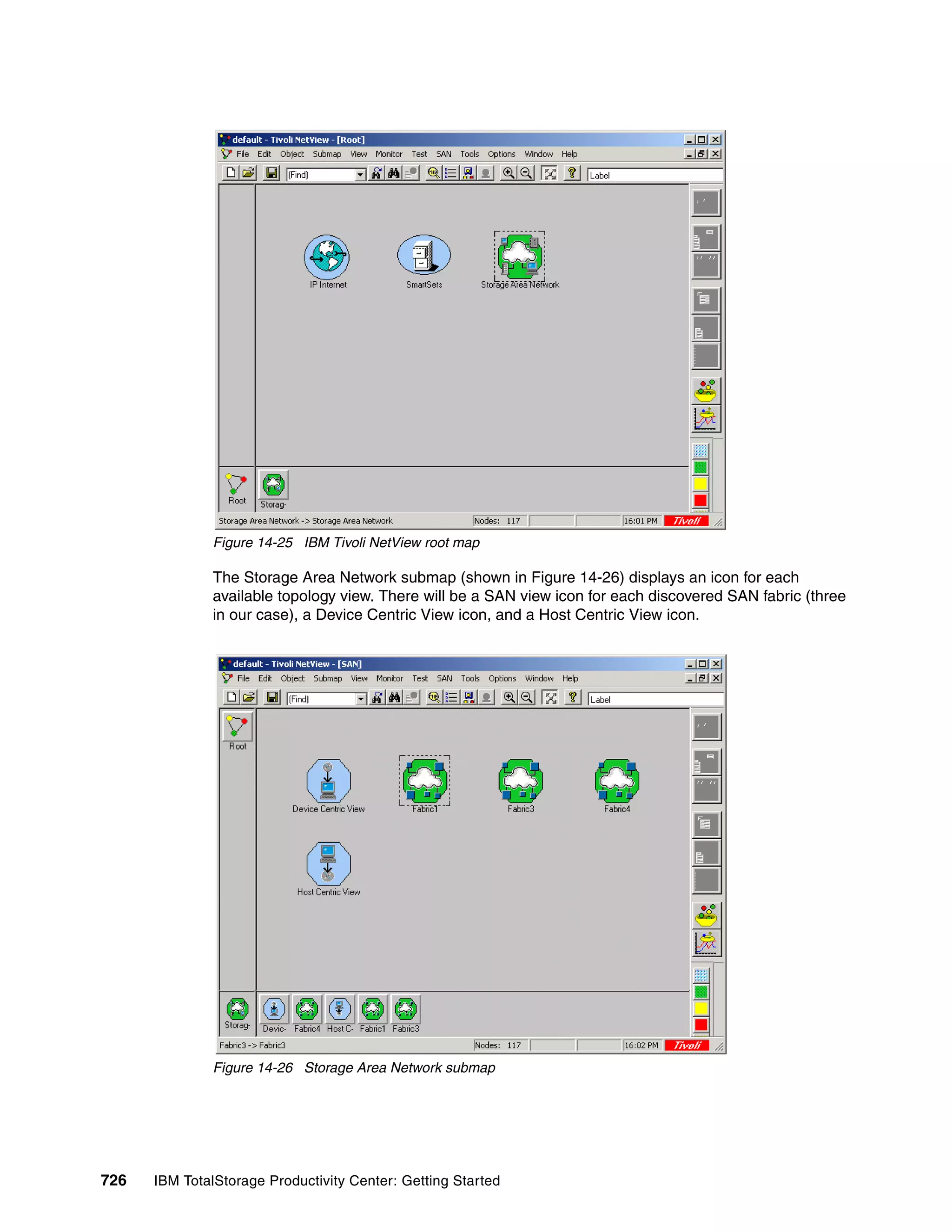Figure 14-25 IBM Tivoli NetView root map

               The Storage Area Network submap (shown in Figure 14-26) displays an icon for each
               available topology view. There will be a SAN view icon for each discovered SAN fabric (three
               in our case), a Device Centric View icon, and a Host Centric View icon.




               Figure 14-26 Storage Area Network submap




726   IBM TotalStorage Productivity Center: Getting Started
 