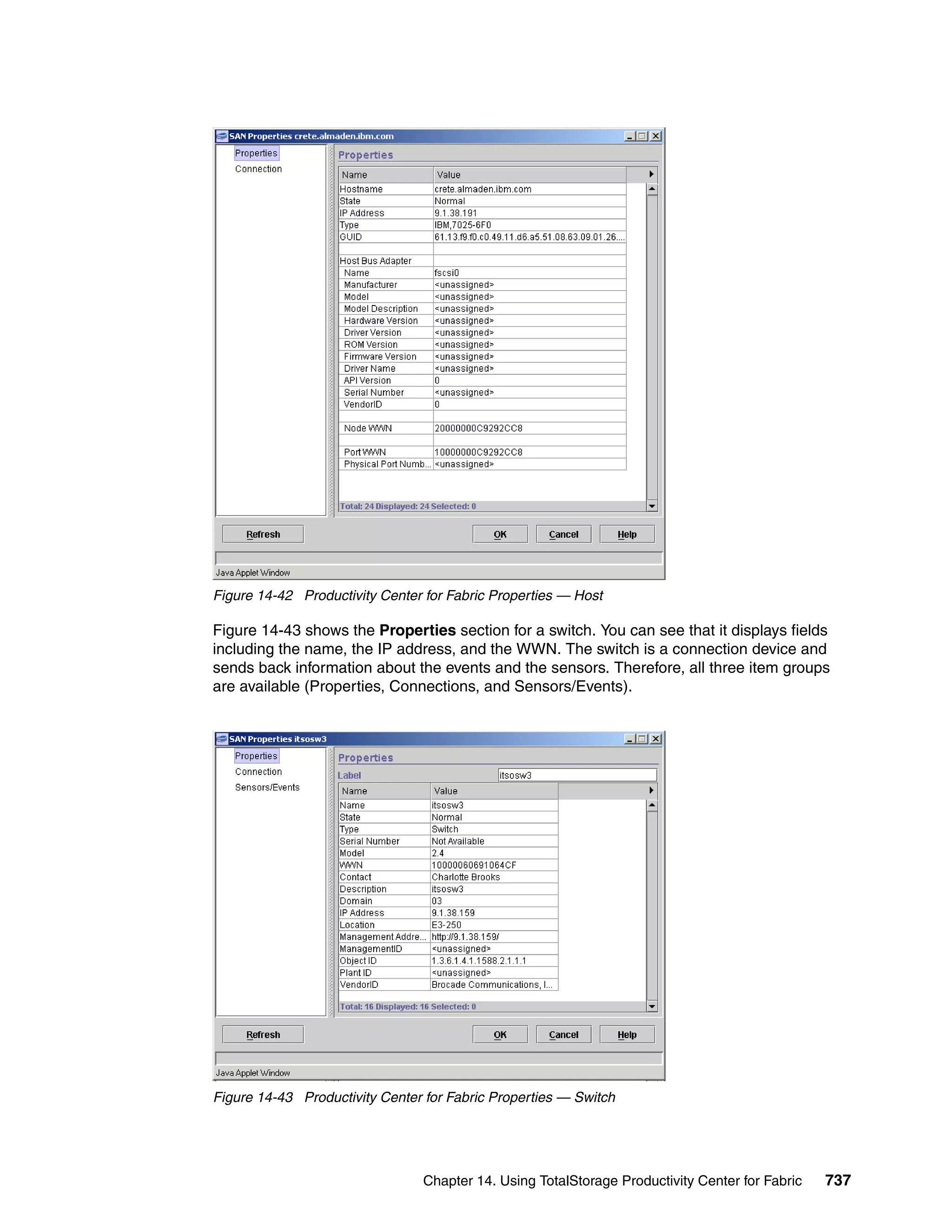 Figure 14-42 Productivity Center for Fabric Properties — Host

Figure 14-43 shows the Properties section for a switch. You can see that it displays fields
including the name, the IP address, and the WWN. The switch is a connection device and
sends back information about the events and the sensors. Therefore, all three item groups
are available (Properties, Connections, and Sensors/Events).




Figure 14-43 Productivity Center for Fabric Properties — Switch




                                Chapter 14. Using TotalStorage Productivity Center for Fabric   737
 