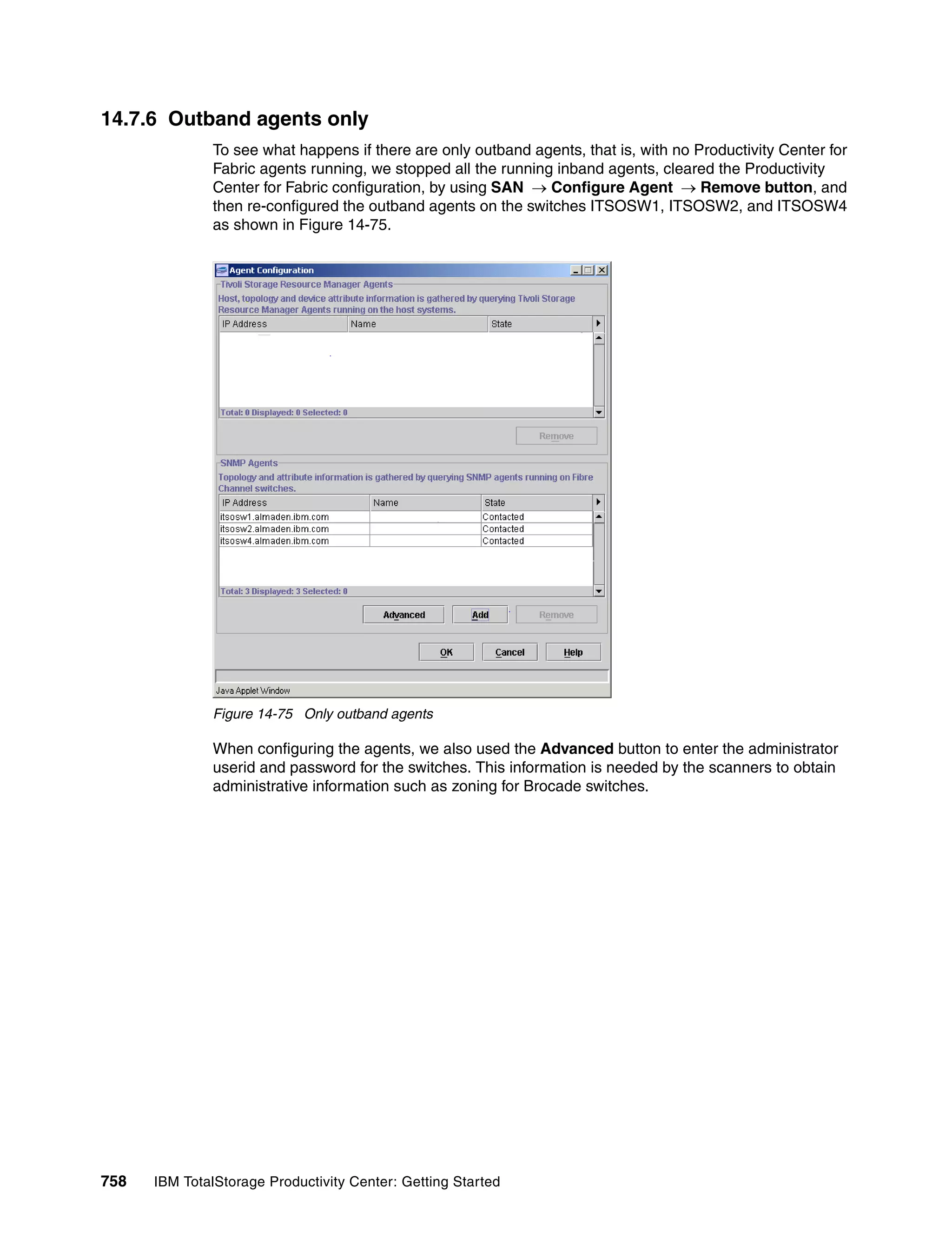 14.7.6 Outband agents only
               To see what happens if there are only outband agents, that is, with no Productivity Center for
               Fabric agents running, we stopped all the running inband agents, cleared the Productivity
               Center for Fabric configuration, by using SAN → Configure Agent → Remove button, and
               then re-configured the outband agents on the switches ITSOSW1, ITSOSW2, and ITSOSW4
               as shown in Figure 14-75.




               Figure 14-75 Only outband agents

               When configuring the agents, we also used the Advanced button to enter the administrator
               userid and password for the switches. This information is needed by the scanners to obtain
               administrative information such as zoning for Brocade switches.




758   IBM TotalStorage Productivity Center: Getting Started
 