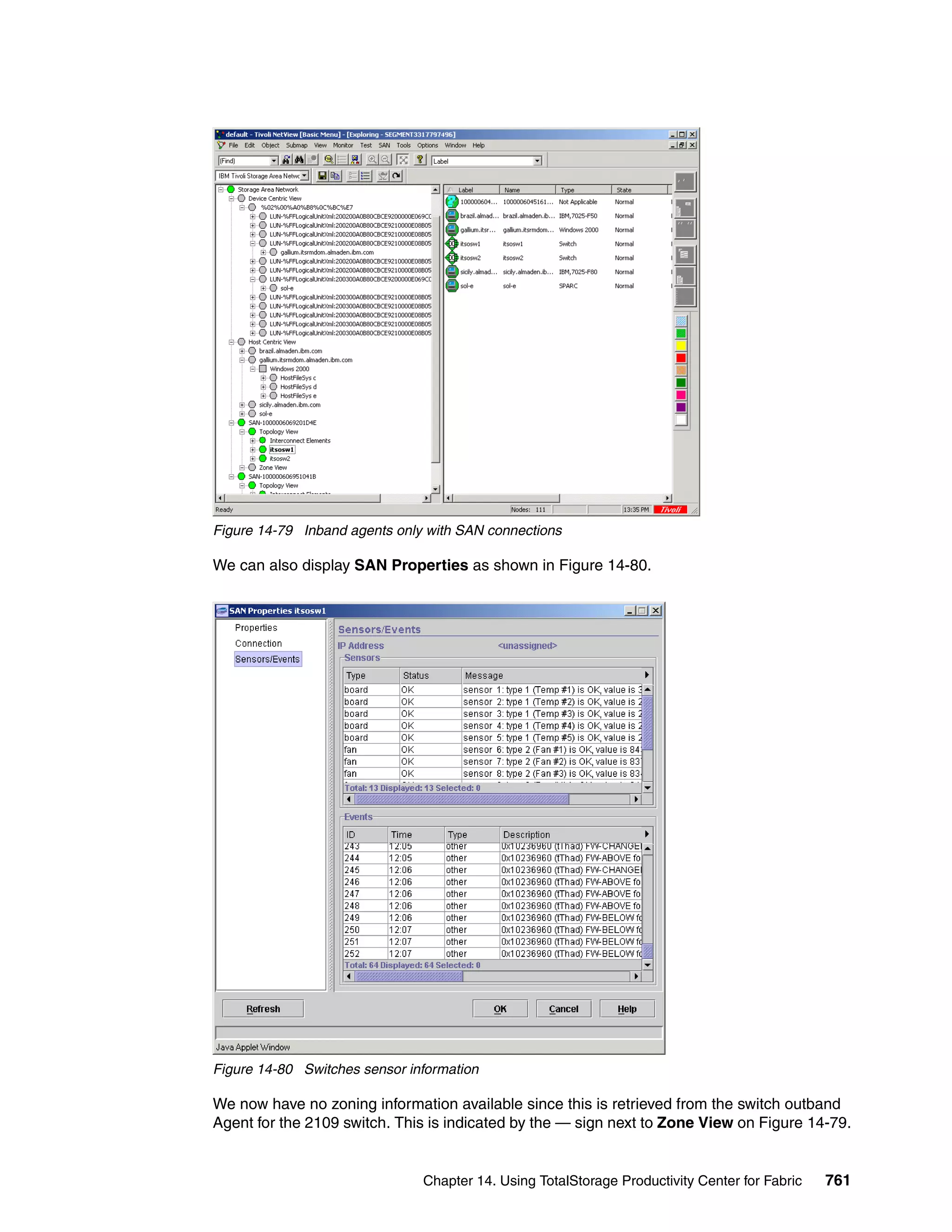 Figure 14-79 Inband agents only with SAN connections

We can also display SAN Properties as shown in Figure 14-80.




Figure 14-80 Switches sensor information

We now have no zoning information available since this is retrieved from the switch outband
Agent for the 2109 switch. This is indicated by the — sign next to Zone View on Figure 14-79.


                               Chapter 14. Using TotalStorage Productivity Center for Fabric   761
 