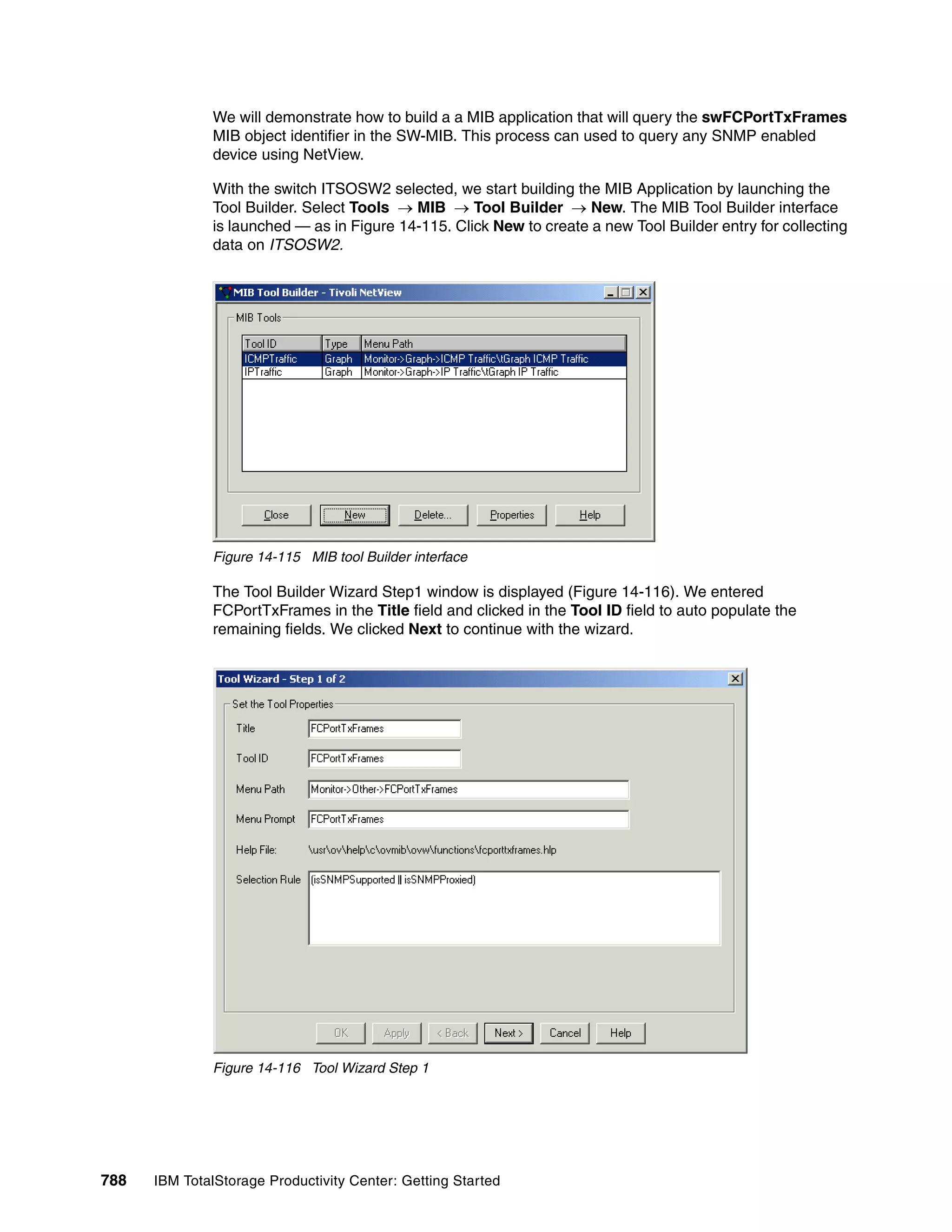 We will demonstrate how to build a a MIB application that will query the swFCPortTxFrames
               MIB object identifier in the SW-MIB. This process can used to query any SNMP enabled
               device using NetView.

               With the switch ITSOSW2 selected, we start building the MIB Application by launching the
               Tool Builder. Select Tools → MIB → Tool Builder → New. The MIB Tool Builder interface
               is launched — as in Figure 14-115. Click New to create a new Tool Builder entry for collecting
               data on ITSOSW2.




               Figure 14-115 MIB tool Builder interface

               The Tool Builder Wizard Step1 window is displayed (Figure 14-116). We entered
               FCPortTxFrames in the Title field and clicked in the Tool ID field to auto populate the
               remaining fields. We clicked Next to continue with the wizard.




               Figure 14-116 Tool Wizard Step 1




788   IBM TotalStorage Productivity Center: Getting Started
 