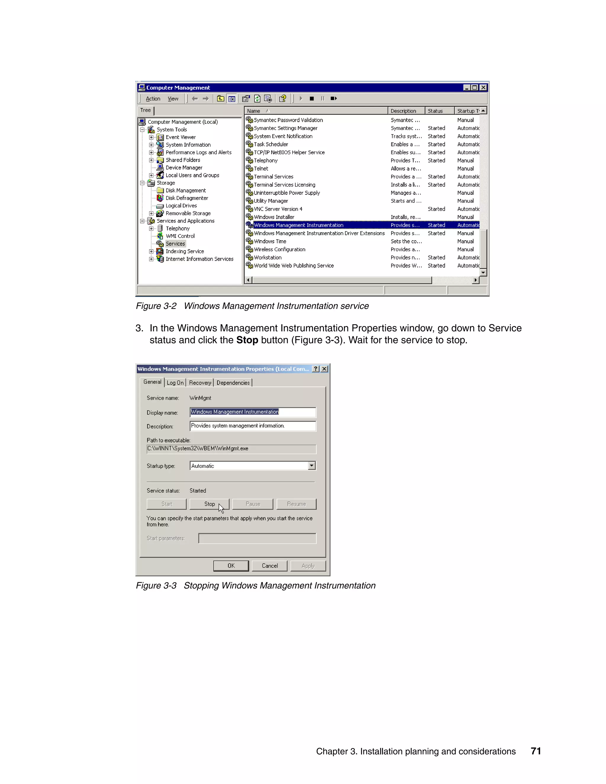 Figure 3-2 Windows Management Instrumentation service

3. In the Windows Management Instrumentation Properties window, go down to Service
   status and click the Stop button (Figure 3-3). Wait for the service to stop.




Figure 3-3 Stopping Windows Management Instrumentation




                                         Chapter 3. Installation planning and considerations   71
 