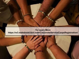 To Learn More
https://w3.webahead.ibm.com/CorporateServiceCorpsRegistration/
 