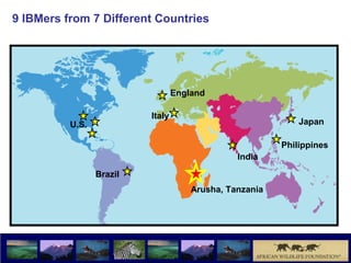 9 IBMers from 7 Different Countries




                                  England

                          Italy
          U.S.                                               Japan

                                                         Philippines
                                                India

                 Brazil
                                      Arusha, Tanzania
 
