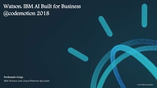 © 2018 IBM Corporation
Watson: IBM AI Built for Business
@codemotion 2018
Ferdinando Gorga
IBM Watson and Cloud Platform Specialist
 