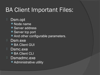 BA Client Important Files:
 Dsm.opt
Node name
Server address
Server tcp port
And other configurable parameters.
 Dsm.exe
BA Client GUI
 Dsmc.exe
BA Client CLI
 Dsmadmc.exe
Administrative utility
 