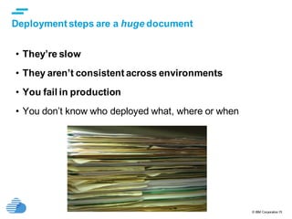 © IBM Corporation15
text
Deployment steps are a huge document
• They’re slow
• They aren’t consistent across environments
• You fail in production
• You don’t know who deployed what, where or when
 
