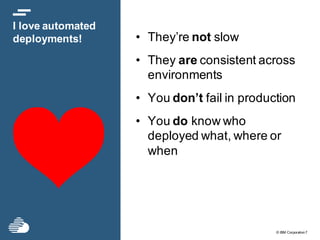 © IBM Corporation7
I love automated
deployments! • They’re not slow
• They are consistent across
environments
• You don’t fail in production
• You do know who
deployed what, where or
when
 