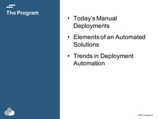 © IBM Corporation9
The Program
• Today’s Manual
Deployments
• Elementsof an Automated
Solutions
• Trends in Deployment
Automation
 