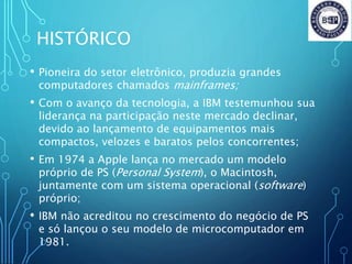 HISTÓRICO
• Pioneira do setor eletrônico, produzia grandes
computadores chamados mainframes;
• Com o avanço da tecnologia,...