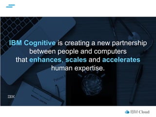 IBM Cloud
IBM Cognitive is creating a new partnership
between people and computers
that enhances, scales and accelerates
human expertise.
 