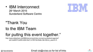 @1davidclarke Email cio@vciso.co for list of links
• IBM Interconnect
26th
March 2015
Sunderland Software Centre
"Thank You
to the IBM Team
for puttng this event together.“
http://www.slideshare.net/IBMInterconnect/inter-connect-sunderland-agenda?
qid=cbafb915-e826-4d62-9e21-b1f837afc3fa&v=&b=&from_search=5
Th
 
