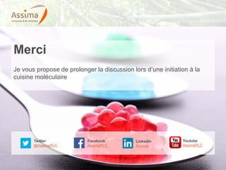 © 2014 Assima 23
Merci
Je vous propose de prolonger la discussion lors d’une initiation à la
cuisine moléculaire
Twitter
@AssimaPLC
Youtube
AssimaPLC
LinkedIn
Assima
Facebook
AssimaPLC
 