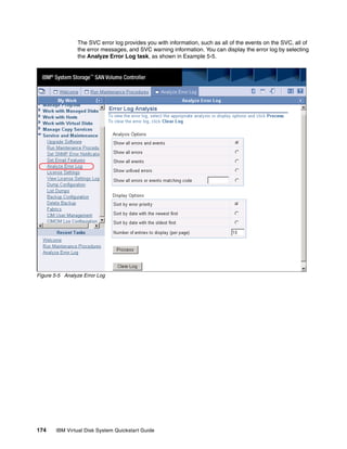 The SVC error log provides you with information, such as all of the events on the SVC, all of
                the error messages, and SVC warning information. You can display the error log by selecting
                the Analyze Error Log task, as shown in Example 5-5.




Figure 5-5 Analyze Error Log




174    IBM Virtual Disk System Quickstart Guide
 