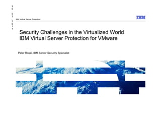 1
1
0
.
0
3
.   IBM Virtual Server Protection
2
0
1
1
        Security Challenges in the Virtualized World
        IBM Virtual Server Protection for VMware

      Peter Rossi, IBM Senior Security Specialist




                                                       © 2009 IBM Corporation
 