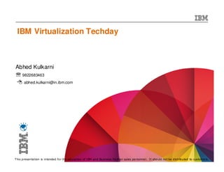 IBM Virtualization Techday



Abhed Kulkarni
℡ 9822683463
      abhed.kulkarni@in.ibm.com




 1
This presentation is intended for the education of IBM and Business Partne r sales pe rsonne l. It should not be distributed toIBM Corporation
                                                                                                                         © 2012
                                                                                                                                 custome rs.
 