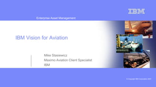 © Copyright IBM Corporation 2007
Enterprise Asset Management
Mike Stasiewicz
Maximo Aviation Client Specialist
IBM
IBM Vision for Aviation
 