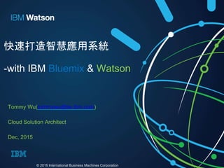快速打造智慧應用系統
-with IBM Bluemix & Watson
Tommy Wu(tommywu@tw.ibm.com)
Cloud Solution Architect
Dec, 2015
© 2015 International Business Machines Corporation
 