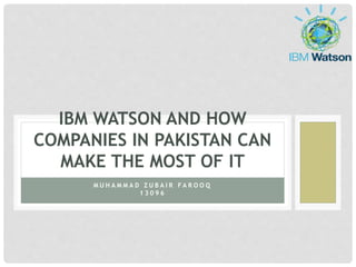 M U H A M M A D Z U B A I R F A R O O Q
1 3 0 9 6
IBM WATSON AND HOW
COMPANIES IN PAKISTAN CAN
MAKE THE MOST OF IT
 
