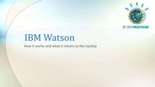 IBM Watson
How it works and what it means to the society
 